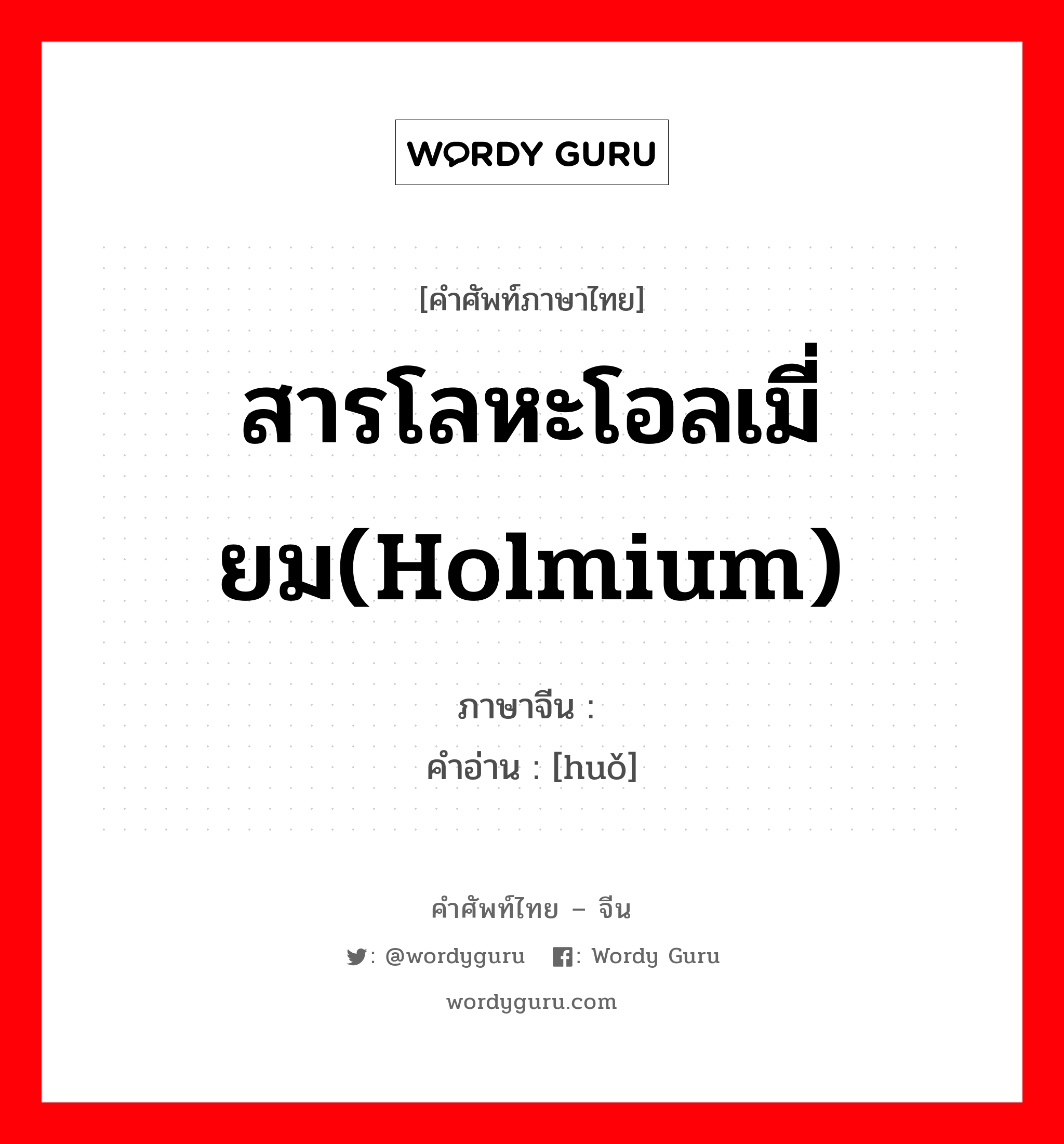 สารโลหะโอลเมี่ยม(Holmium) ภาษาจีนคืออะไร, คำศัพท์ภาษาไทย - จีน สารโลหะโอลเมี่ยม(Holmium) ภาษาจีน 钬 คำอ่าน [huǒ]