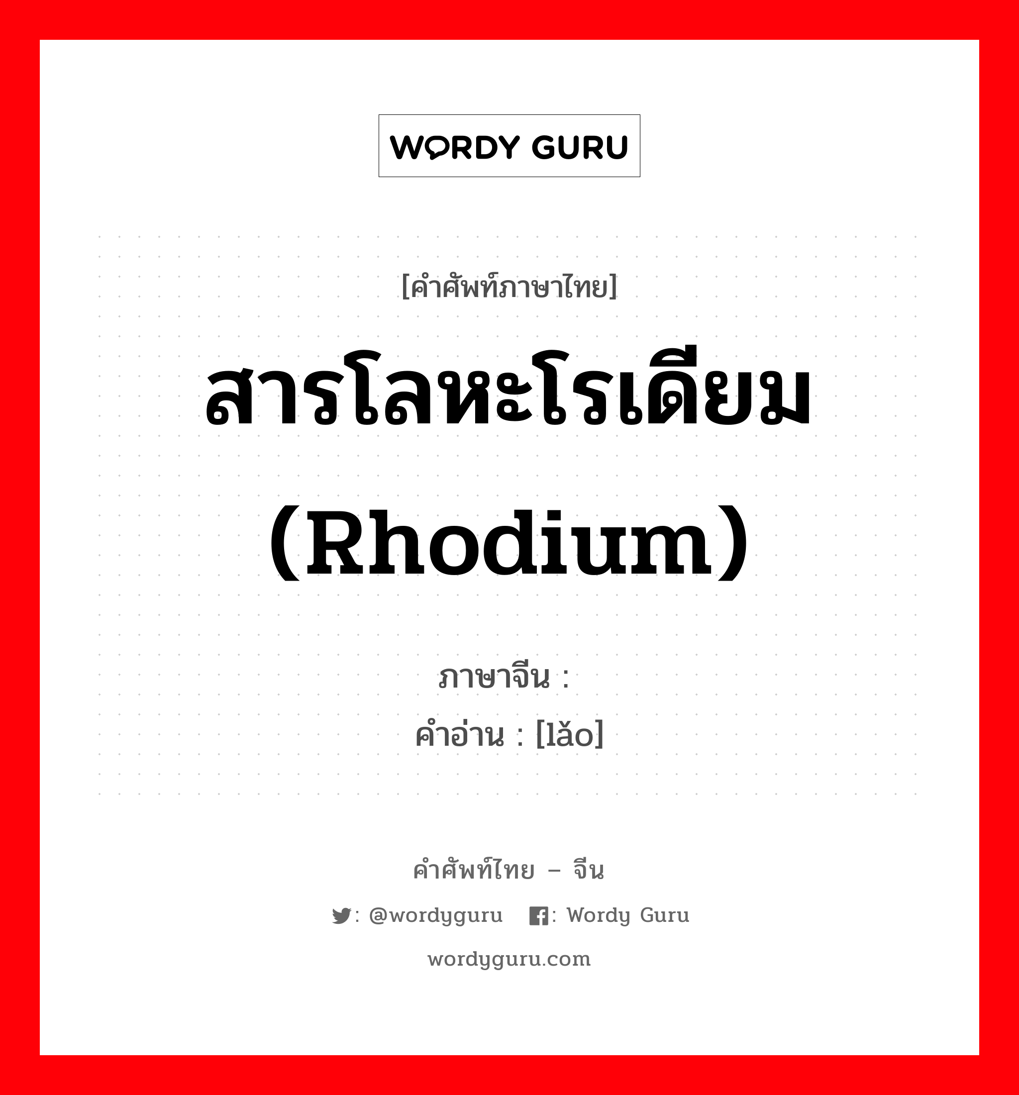 สารโลหะโรเดียม (rhodium) ภาษาจีนคืออะไร, คำศัพท์ภาษาไทย - จีน สารโลหะโรเดียม (rhodium) ภาษาจีน 铑 คำอ่าน [lǎo]