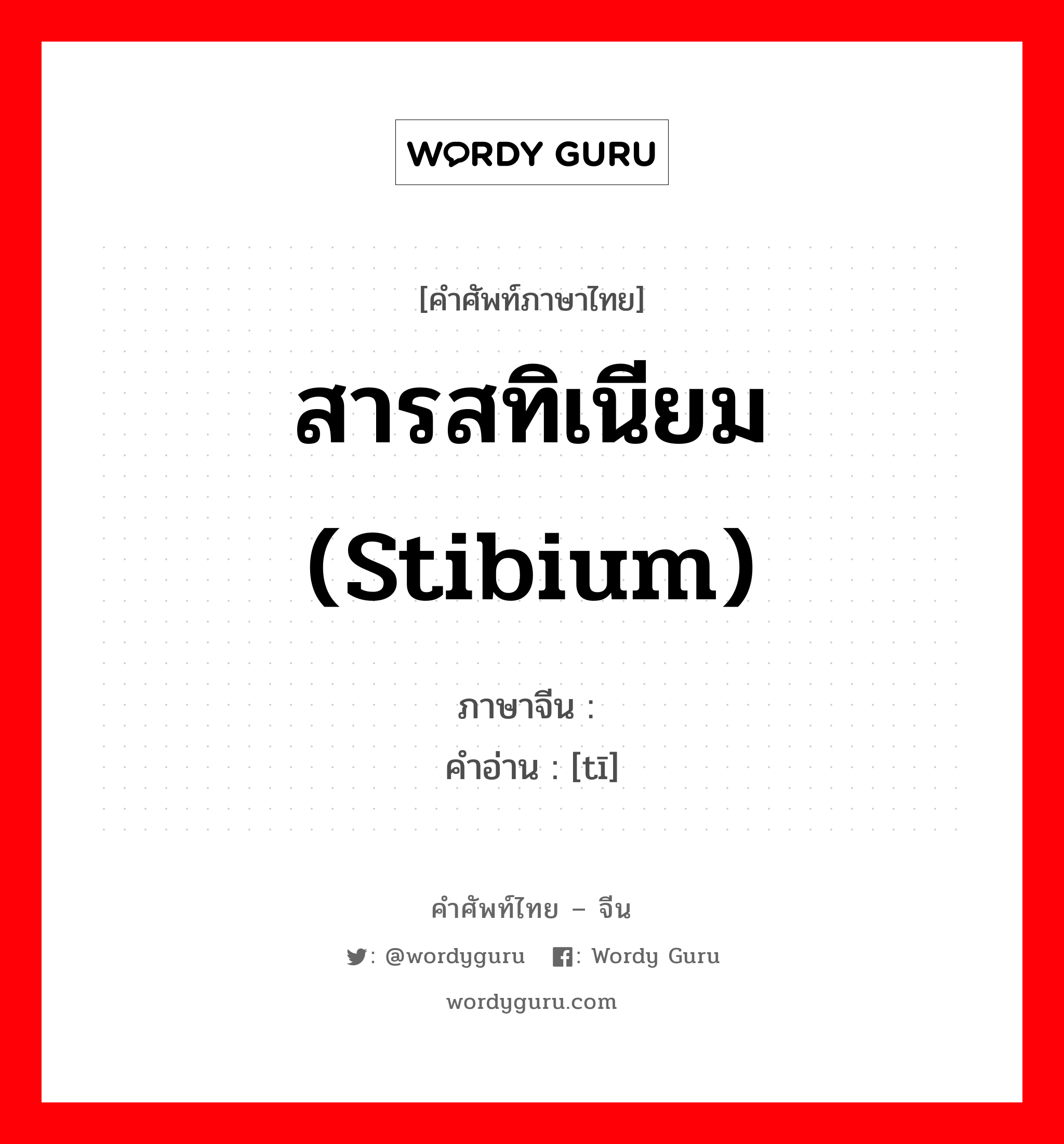 สารสทิเนียม (stibium) ภาษาจีนคืออะไร, คำศัพท์ภาษาไทย - จีน สารสทิเนียม (stibium) ภาษาจีน 锑 คำอ่าน [tī]