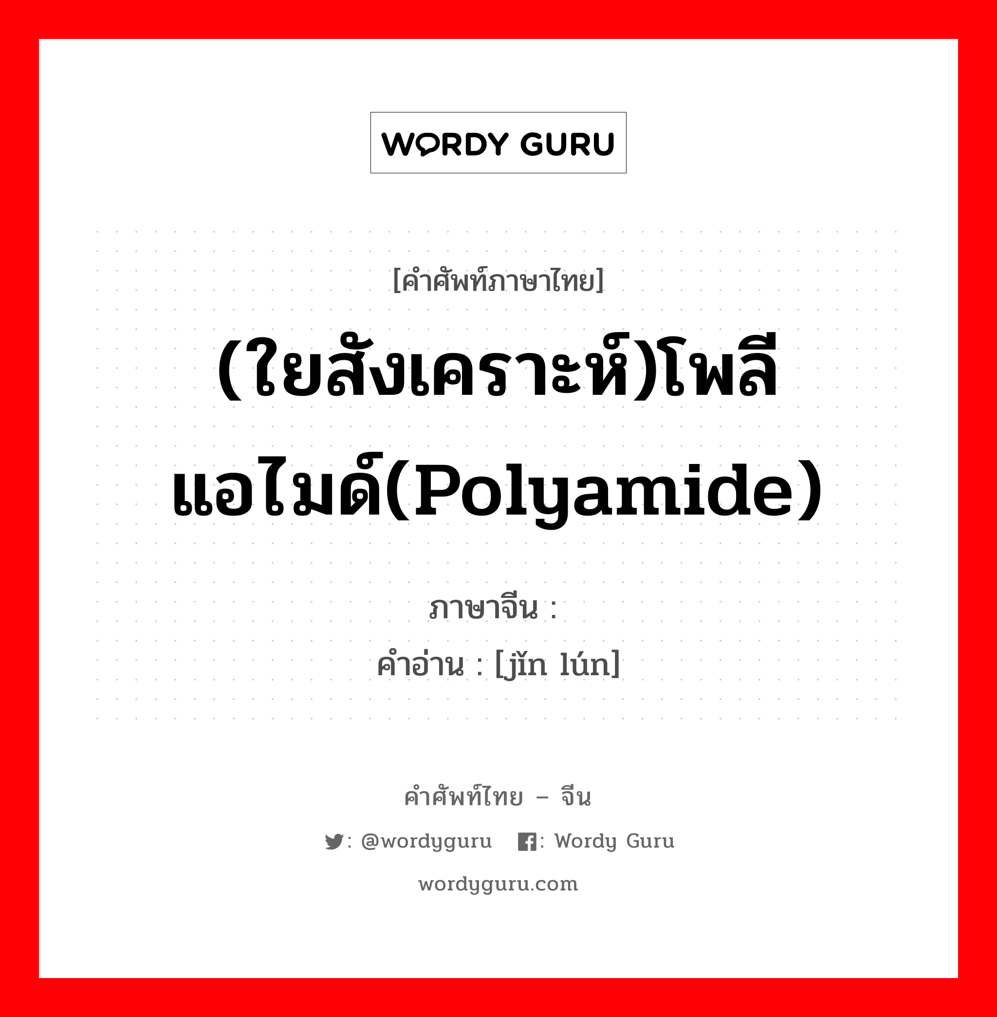 (ใยสังเคราะห์)โพลีแอไมด์(polyamide) ภาษาจีนคืออะไร, คำศัพท์ภาษาไทย - จีน (ใยสังเคราะห์)โพลีแอไมด์(polyamide) ภาษาจีน 锦纶 คำอ่าน [jǐn lún]