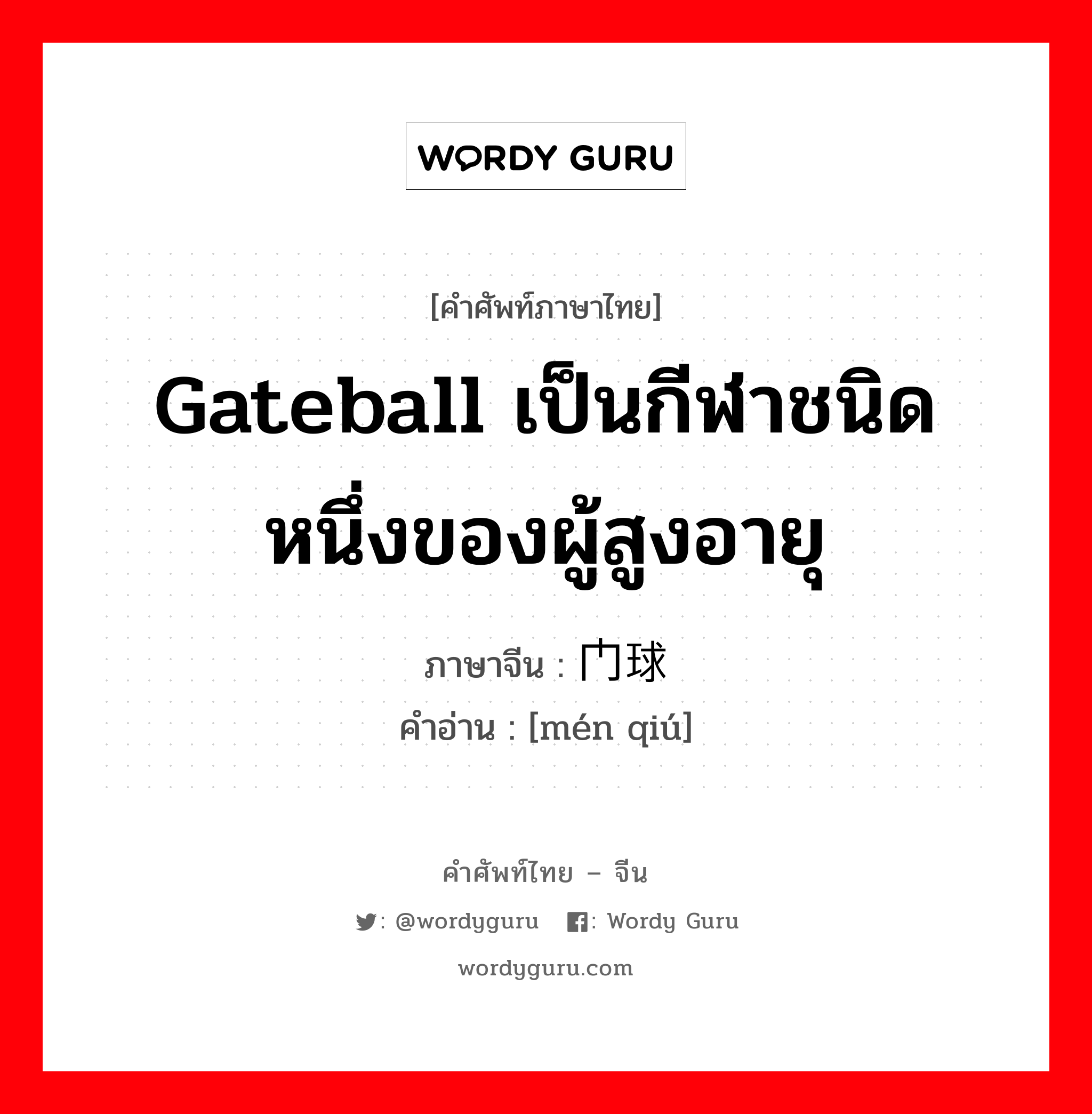 Gateball เป็นกีฬาชนิดหนึ่งของผู้สูงอายุ ภาษาจีนคืออะไร, คำศัพท์ภาษาไทย - จีน Gateball เป็นกีฬาชนิดหนึ่งของผู้สูงอายุ ภาษาจีน 门球 คำอ่าน [mén qiú]