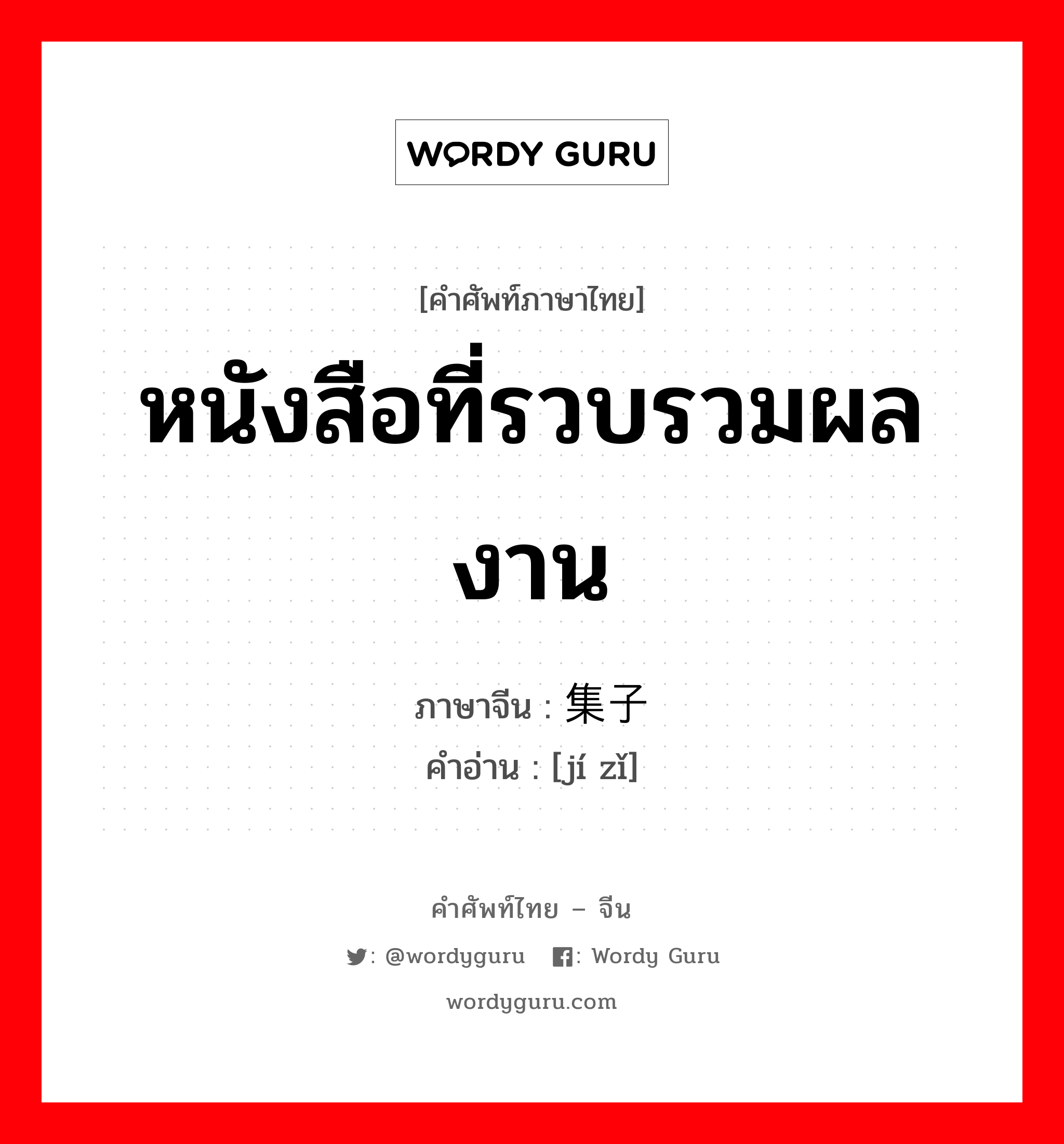หนังสือที่รวบรวมผลงาน ภาษาจีนคืออะไร, คำศัพท์ภาษาไทย - จีน หนังสือที่รวบรวมผลงาน ภาษาจีน 集子 คำอ่าน [jí zǐ]