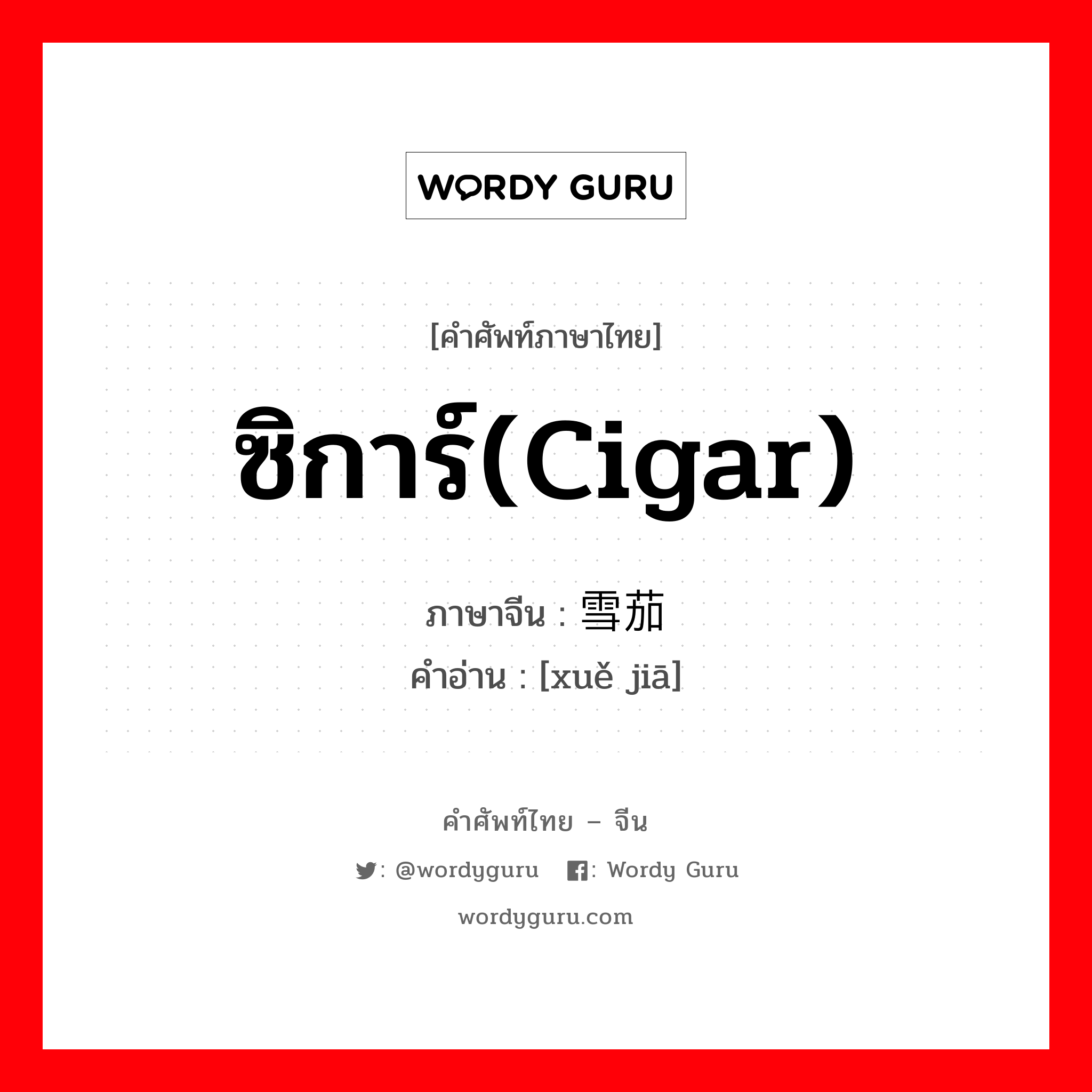 ซิการ์(cigar) ภาษาจีนคืออะไร, คำศัพท์ภาษาไทย - จีน ซิการ์(cigar) ภาษาจีน 雪茄 คำอ่าน [xuě jiā]