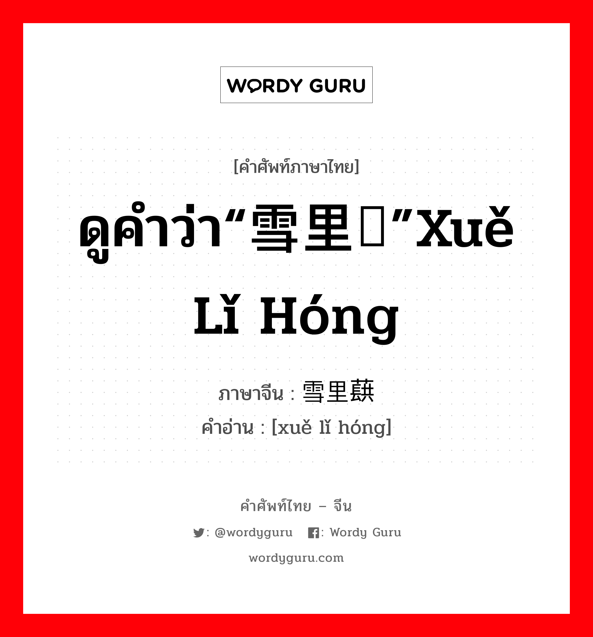 ดูคำว่า“雪里红”xuě lǐ hóng ภาษาจีนคืออะไร, คำศัพท์ภาษาไทย - จีน ดูคำว่า“雪里红”xuě lǐ hóng ภาษาจีน 雪里蕻 คำอ่าน [xuě lǐ hóng]