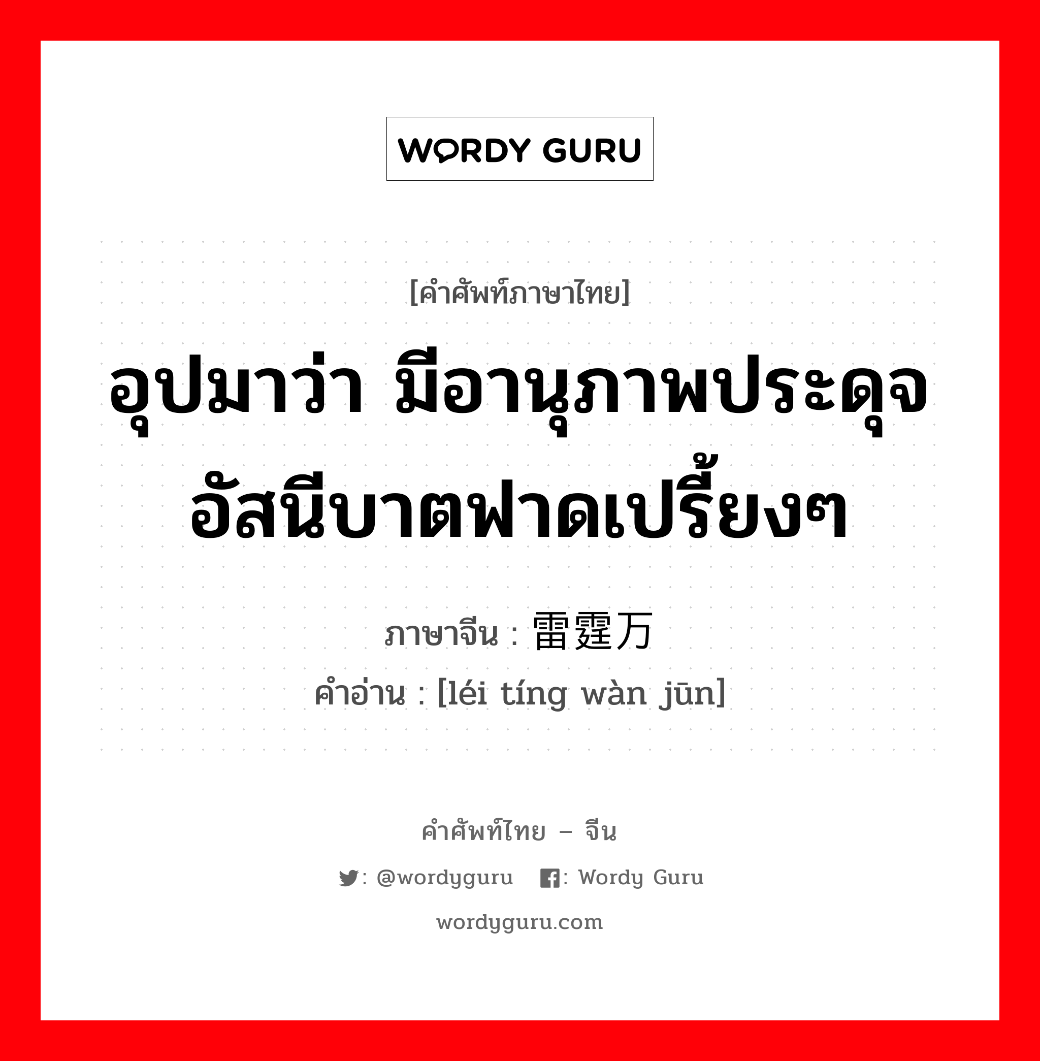 อุปมาว่า มีอานุภาพประดุจอัสนีบาตฟาดเปรี้ยงๆ ภาษาจีนคืออะไร, คำศัพท์ภาษาไทย - จีน อุปมาว่า มีอานุภาพประดุจอัสนีบาตฟาดเปรี้ยงๆ ภาษาจีน 雷霆万钧 คำอ่าน [léi tíng wàn jūn]