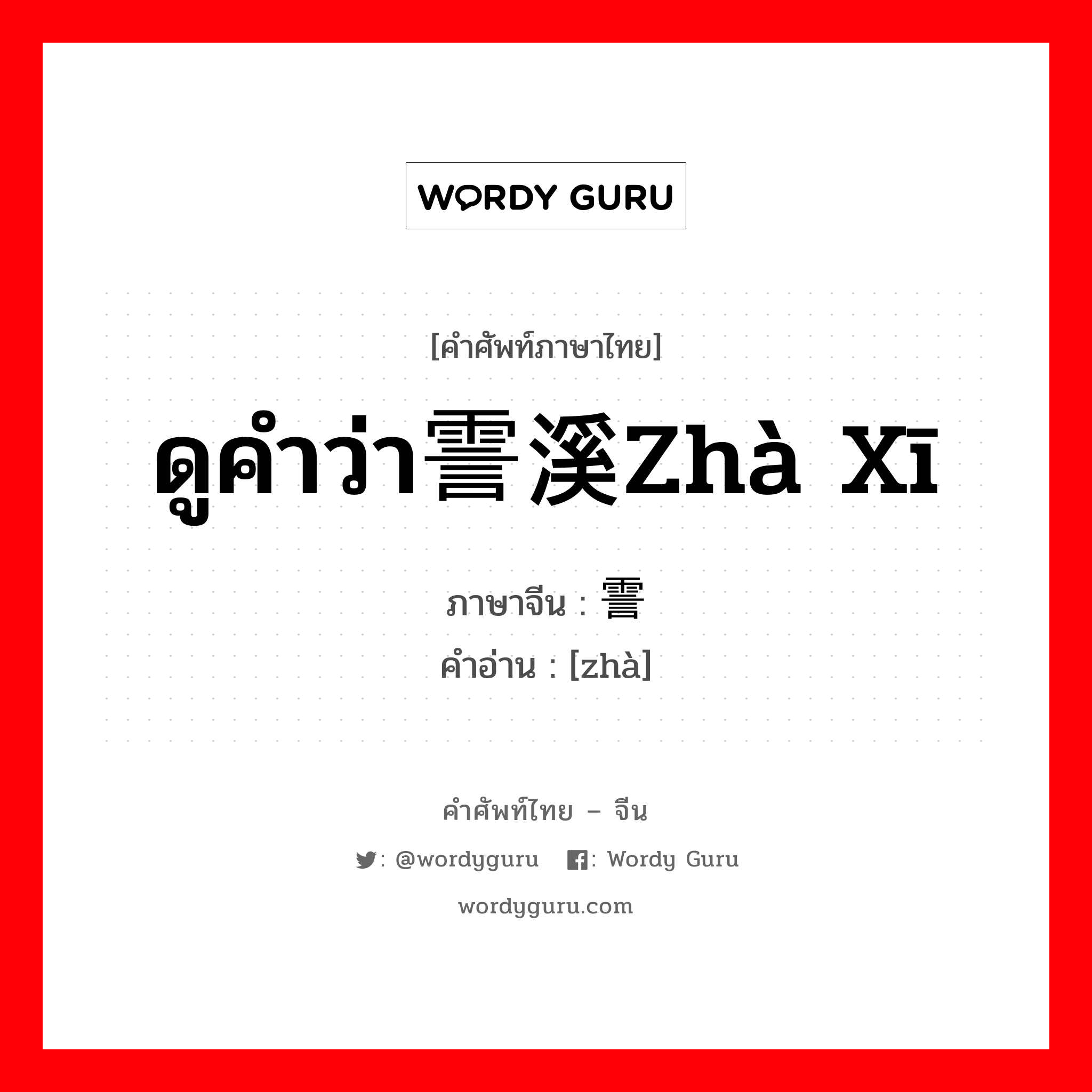 ดูคำว่า霅溪zhà xī ภาษาจีนคืออะไร, คำศัพท์ภาษาไทย - จีน ดูคำว่า霅溪zhà xī ภาษาจีน 霅 คำอ่าน [zhà]