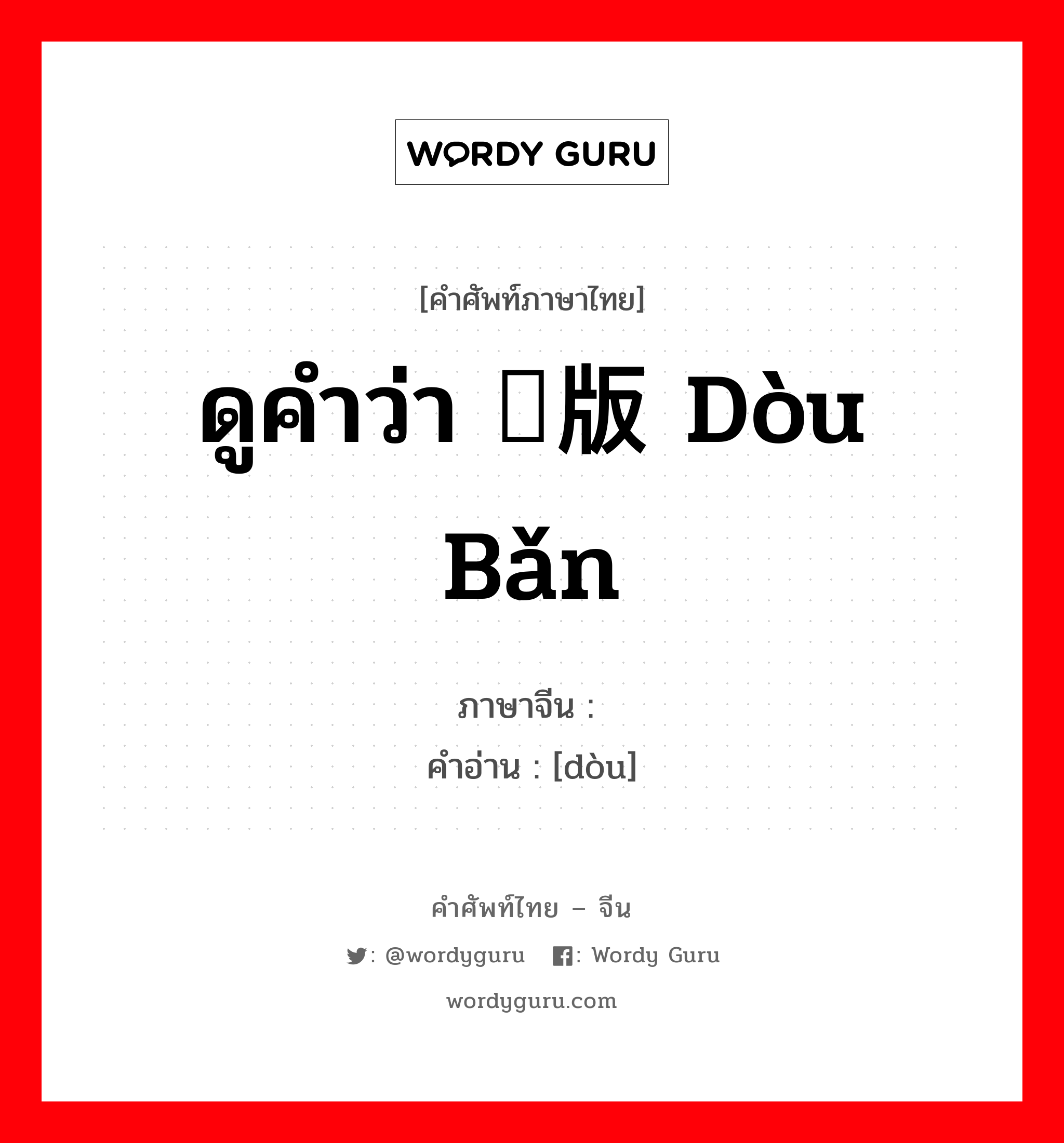 ดูคำว่า 饾版 dòu bǎn ภาษาจีนคืออะไร, คำศัพท์ภาษาไทย - จีน ดูคำว่า 饾版 dòu bǎn ภาษาจีน 饾 คำอ่าน [dòu]