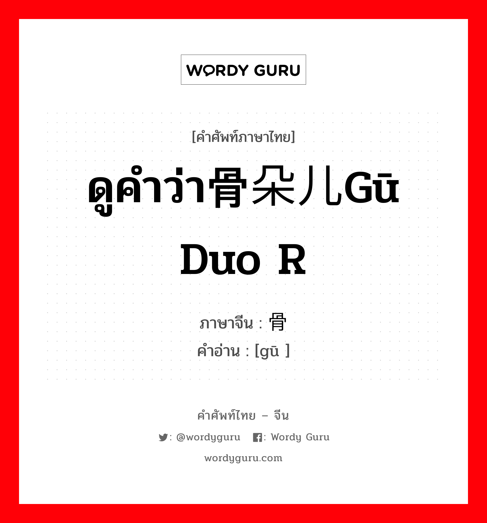 ดูคำว่า骨朵儿gū duo r ภาษาจีนคืออะไร, คำศัพท์ภาษาไทย - จีน ดูคำว่า骨朵儿gū duo r ภาษาจีน 骨 คำอ่าน [gū ]