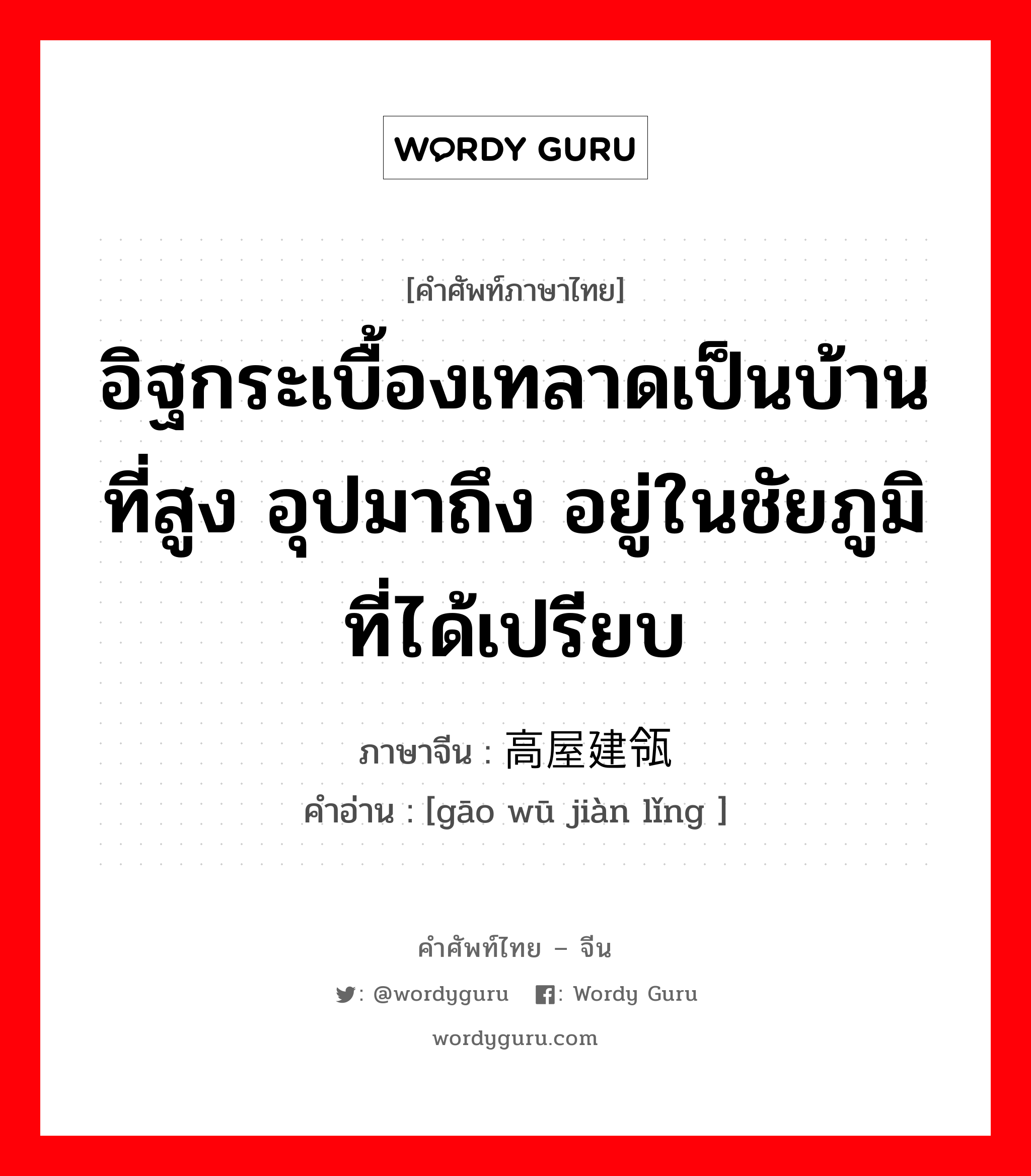 อิฐกระเบื้องเทลาดเป็นบ้านที่สูง อุปมาถึง อยู่ในชัยภูมิที่ได้เปรียบ ภาษาจีนคืออะไร, คำศัพท์ภาษาไทย - จีน อิฐกระเบื้องเทลาดเป็นบ้านที่สูง อุปมาถึง อยู่ในชัยภูมิที่ได้เปรียบ ภาษาจีน 高屋建瓴 คำอ่าน [gāo wū jiàn lǐng ]