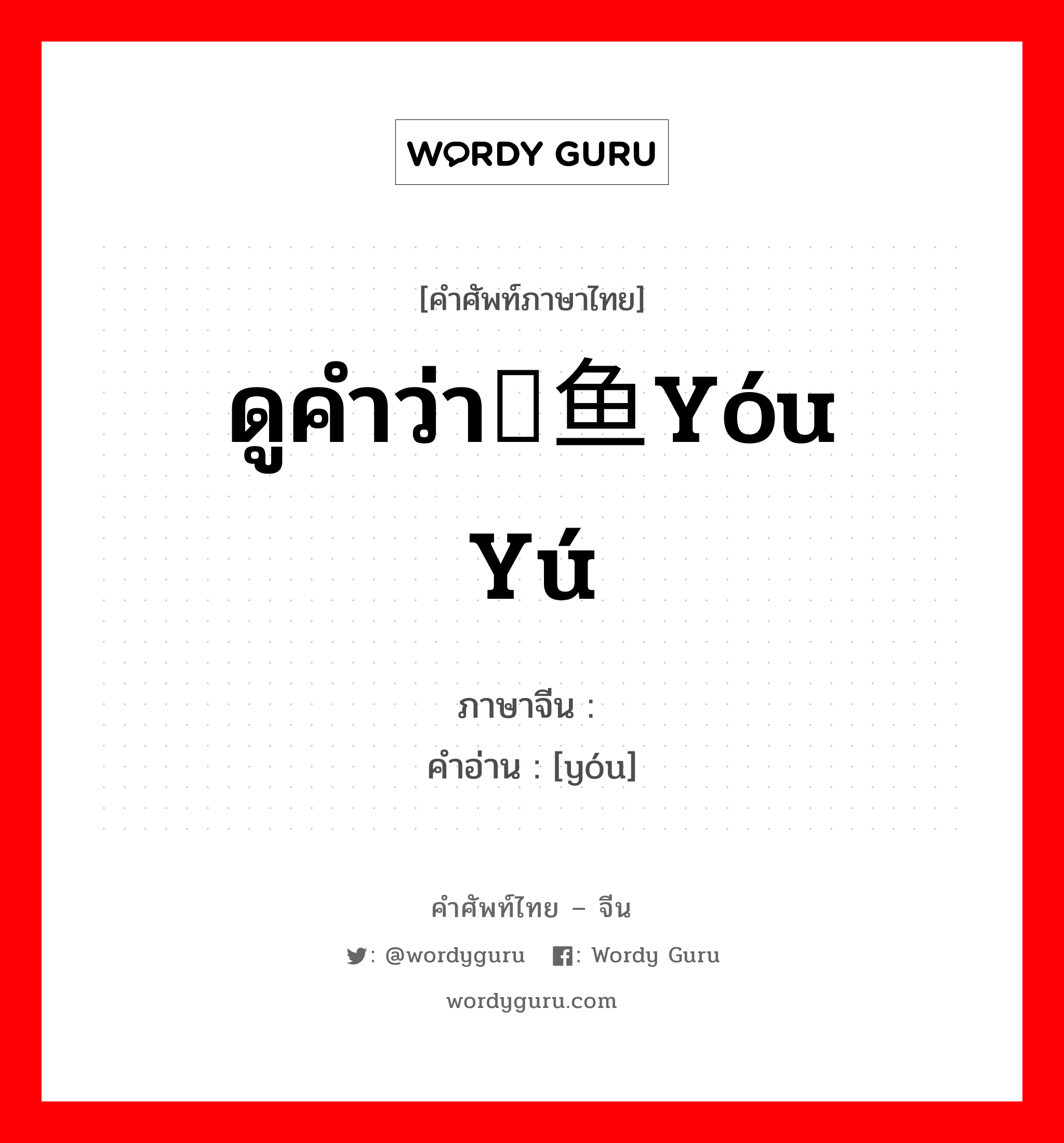 ดูคำว่า鱿鱼yóu yú ภาษาจีนคืออะไร, คำศัพท์ภาษาไทย - จีน ดูคำว่า鱿鱼yóu yú ภาษาจีน 鱿 คำอ่าน [yóu]