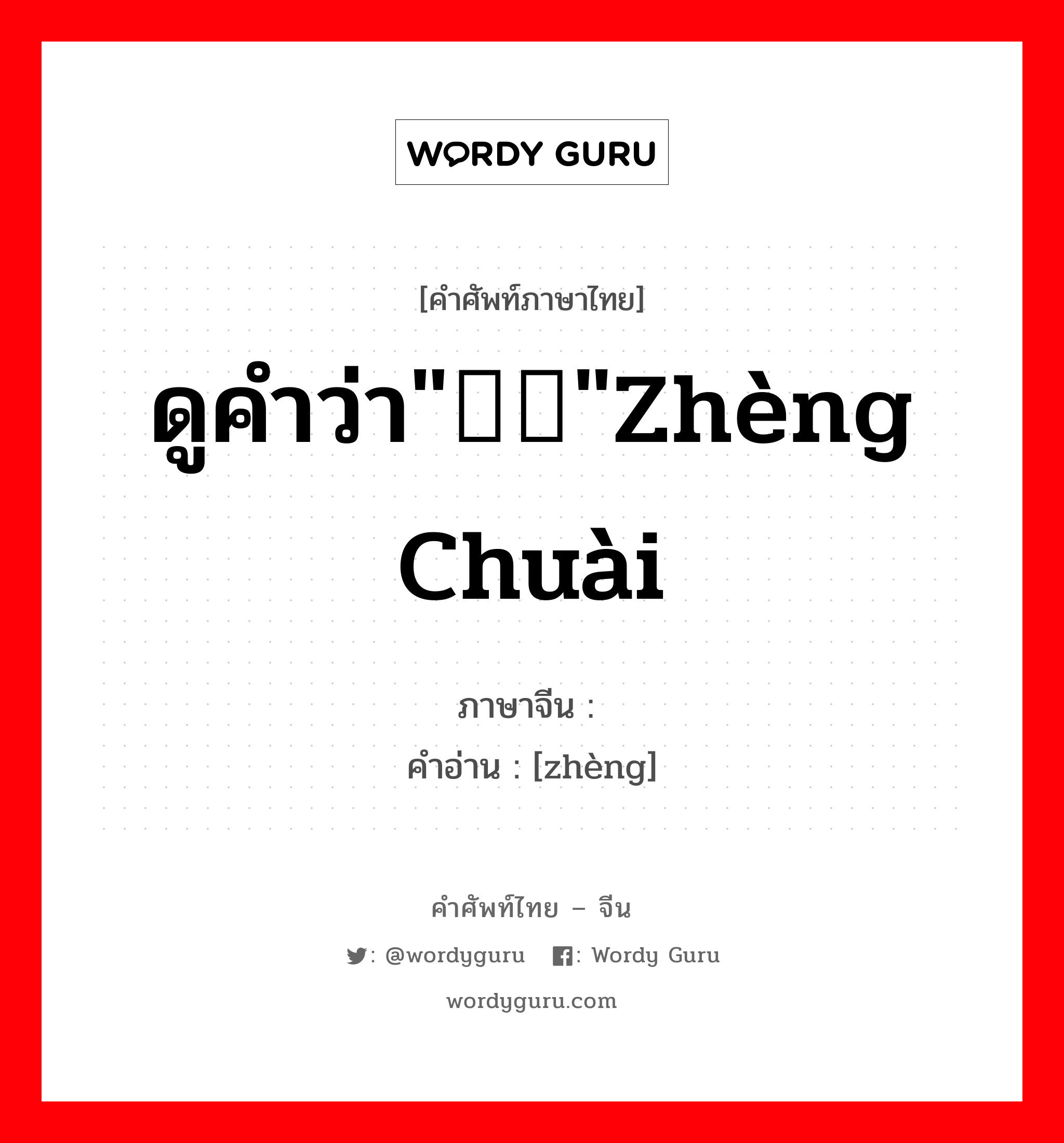 ดูคำว่า""zhèng chuài ภาษาจีนคืออะไร, คำศัพท์ภาษาไทย - จีน ดูคำว่า""zhèng chuài ภาษาจีน  คำอ่าน [zhèng]