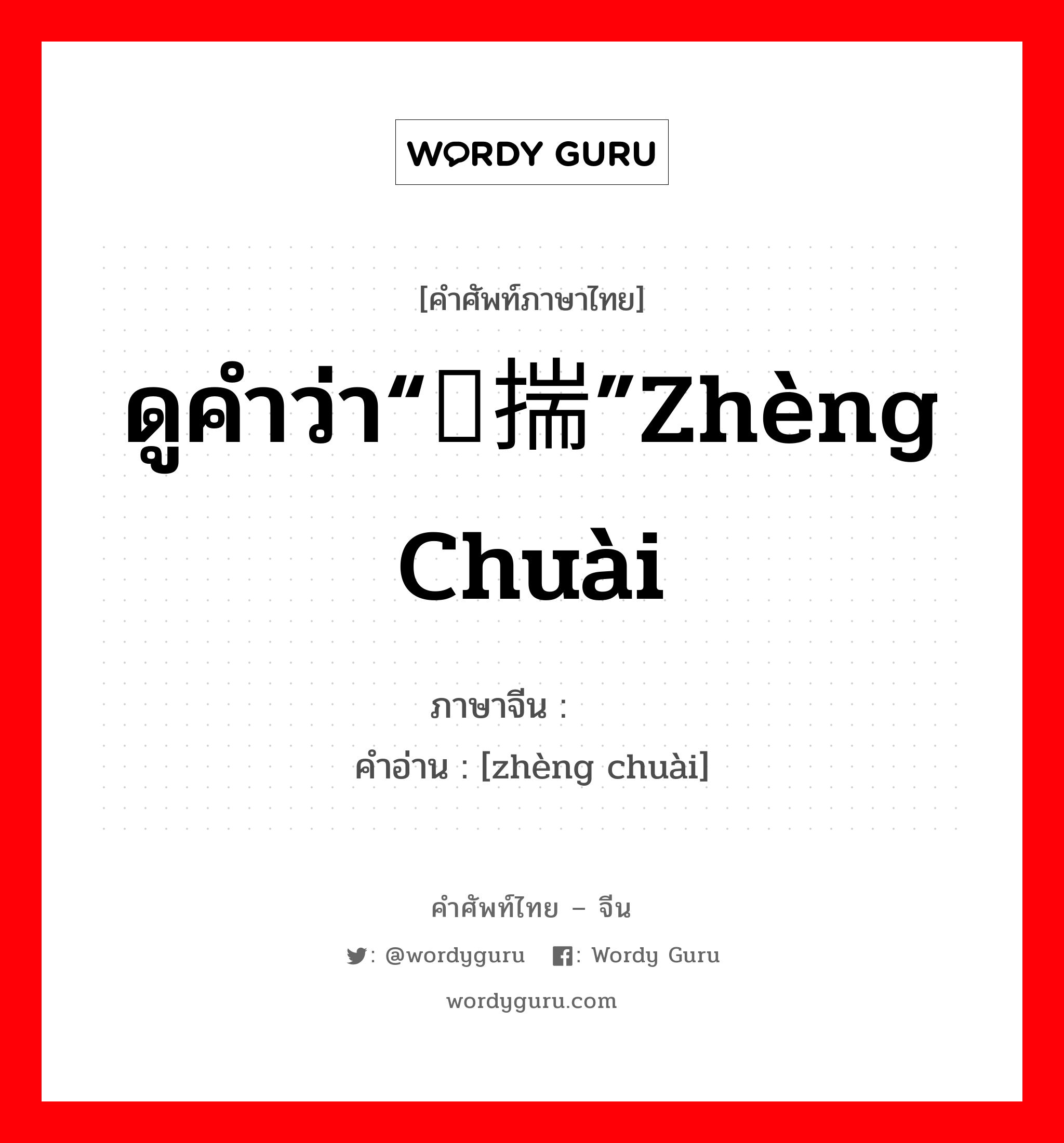 ดูคำว่า“挣揣”zhèng chuài ภาษาจีนคืออะไร, คำศัพท์ภาษาไทย - จีน ดูคำว่า“挣揣”zhèng chuài ภาษาจีน  คำอ่าน [zhèng chuài]