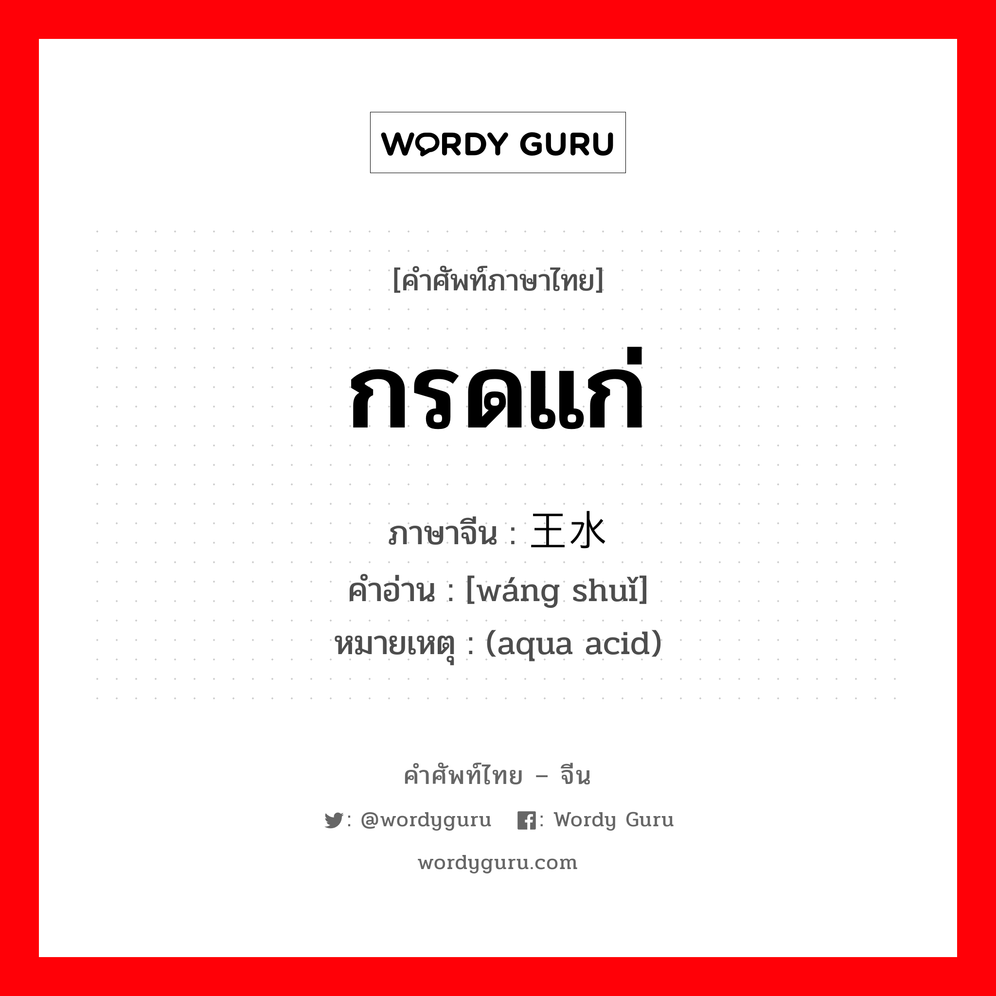 กรดแก่ ภาษาจีนคืออะไร, คำศัพท์ภาษาไทย - จีน กรดแก่ ภาษาจีน 王水 คำอ่าน [wáng shuǐ] หมายเหตุ (aqua acid)