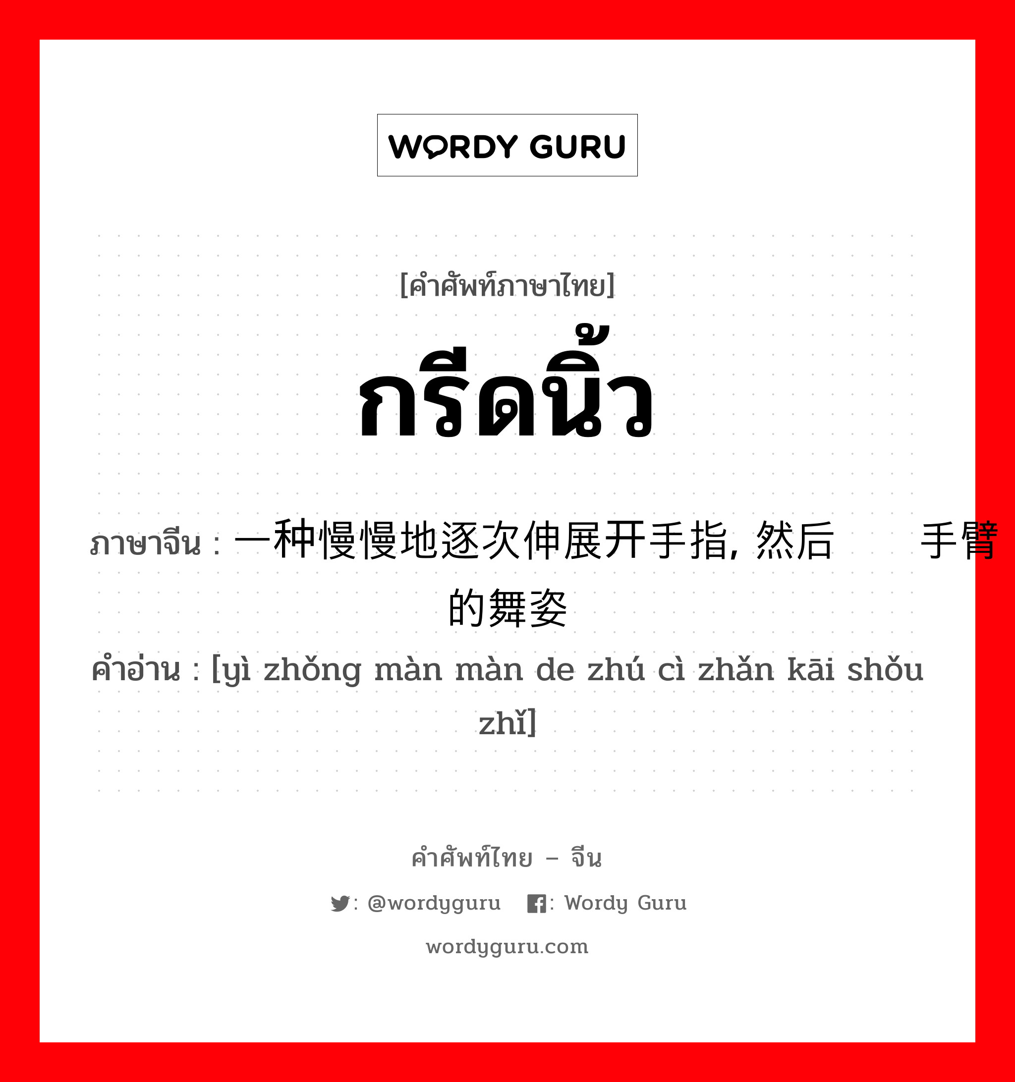 กรีดนิ้ว ภาษาจีนคืออะไร, คำศัพท์ภาษาไทย - จีน กรีดนิ้ว ภาษาจีน 一种慢慢地逐次伸展开手指, 然后摆动手臂的舞姿 คำอ่าน [yì zhǒng màn màn de zhú cì zhǎn kāi shǒu zhǐ]
