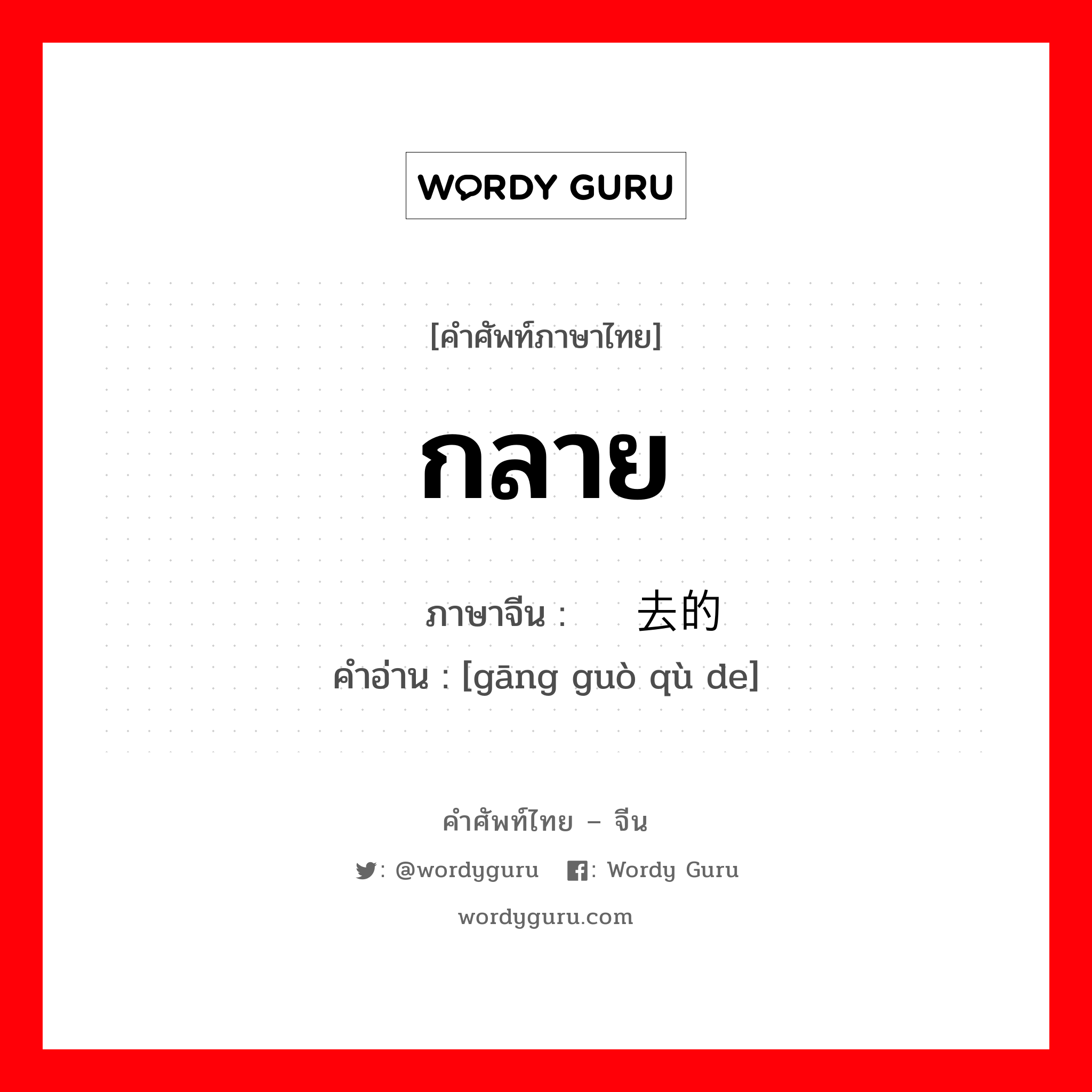 กลาย ภาษาจีนคืออะไร, คำศัพท์ภาษาไทย - จีน กลาย ภาษาจีน 刚过去的 คำอ่าน [gāng guò qù de]