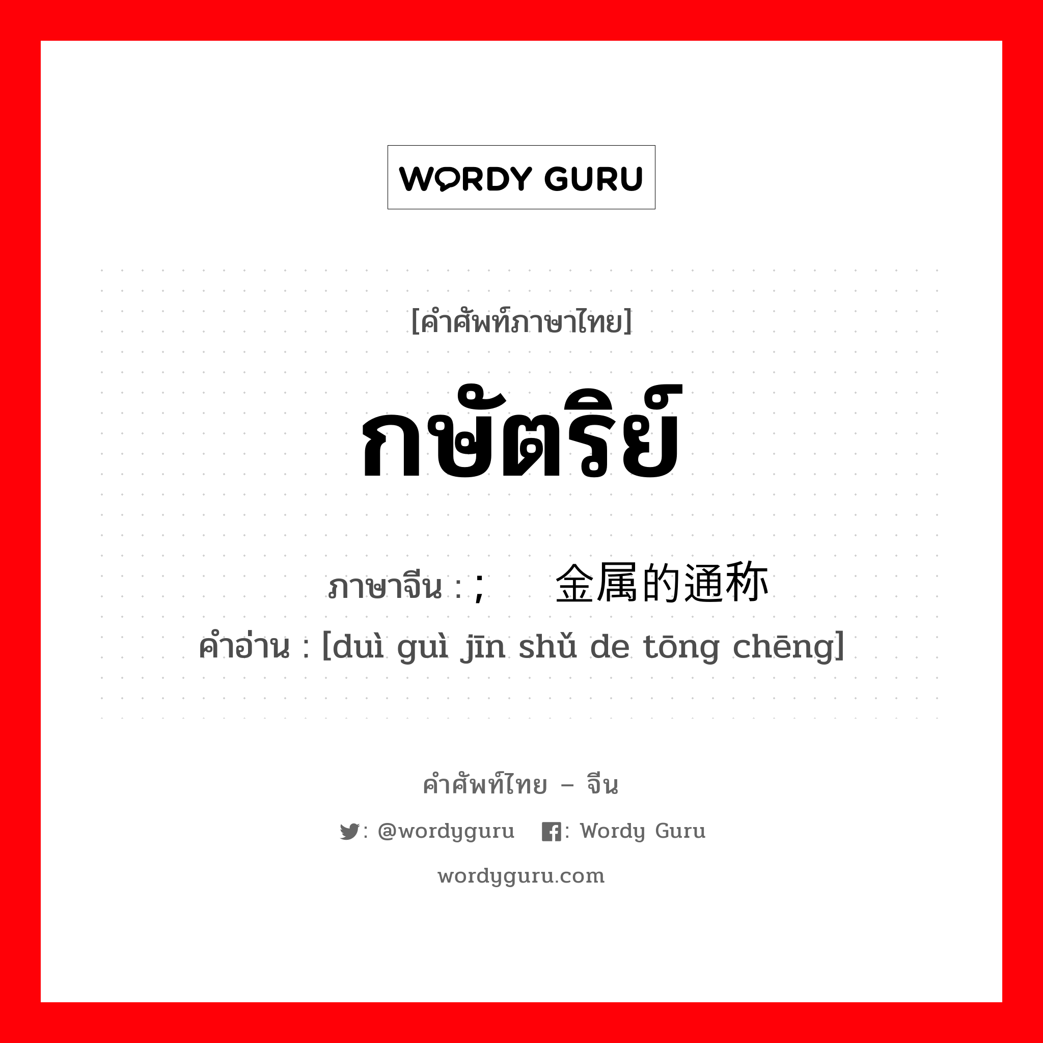 กษัตริย์ ภาษาจีนคืออะไร, คำศัพท์ภาษาไทย - จีน กษัตริย์ ภาษาจีน ; 对贵金属的通称 คำอ่าน [duì guì jīn shǔ de tōng chēng]