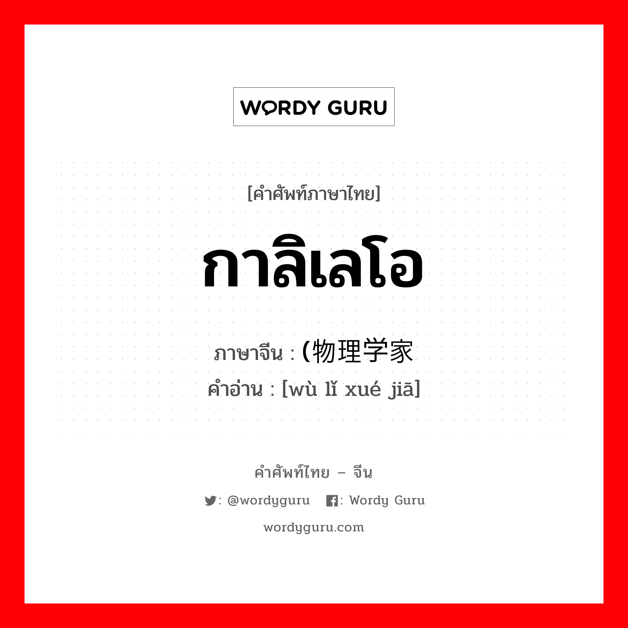 กาลิเลโอ ภาษาจีนคืออะไร, คำศัพท์ภาษาไทย - จีน กาลิเลโอ ภาษาจีน (物理学家 คำอ่าน [wù lǐ xué jiā]