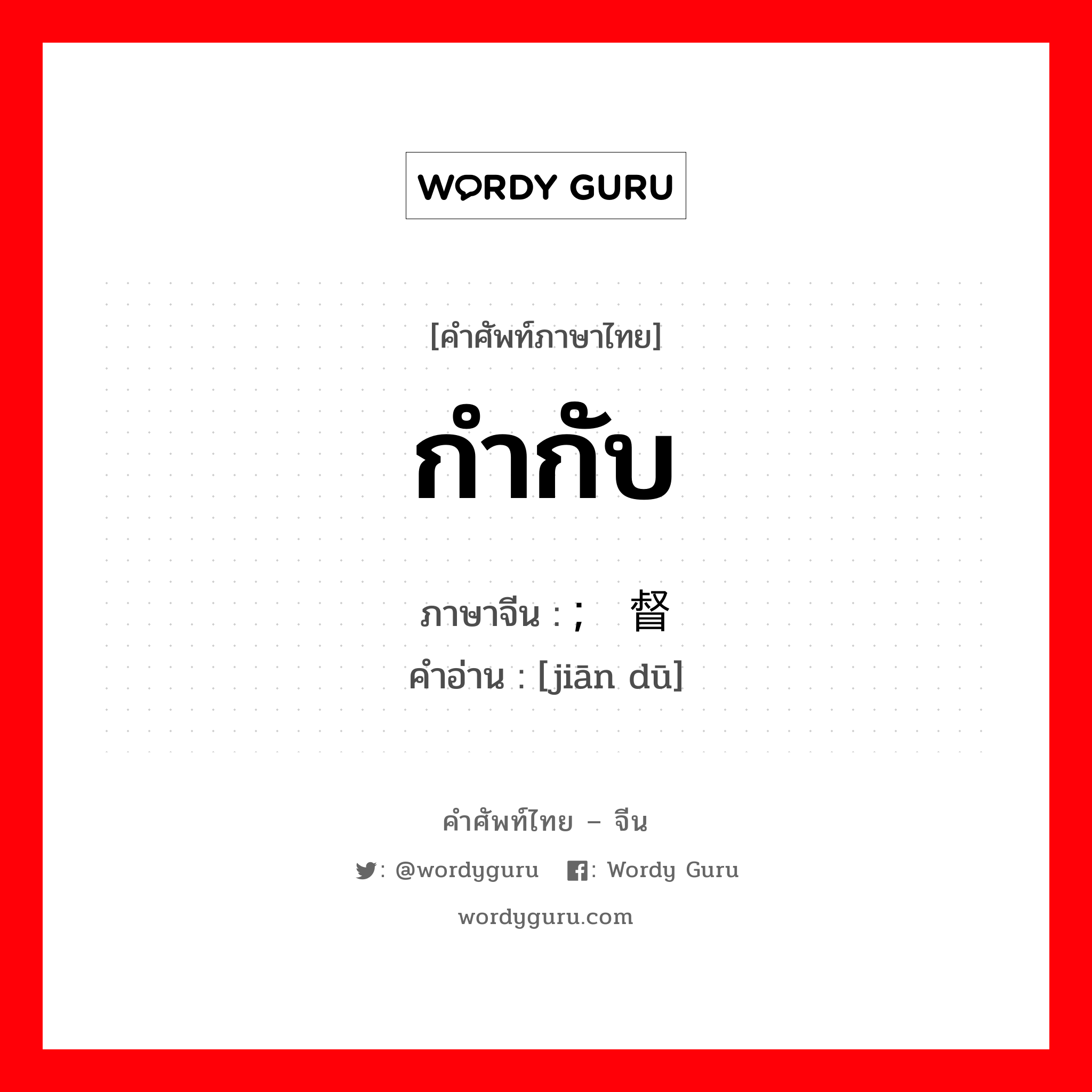 监督 ภาษาไทย?, คำศัพท์ภาษาไทย - จีน ; 监督 ภาษาจีน กำกับ คำอ่าน [jiān dū]