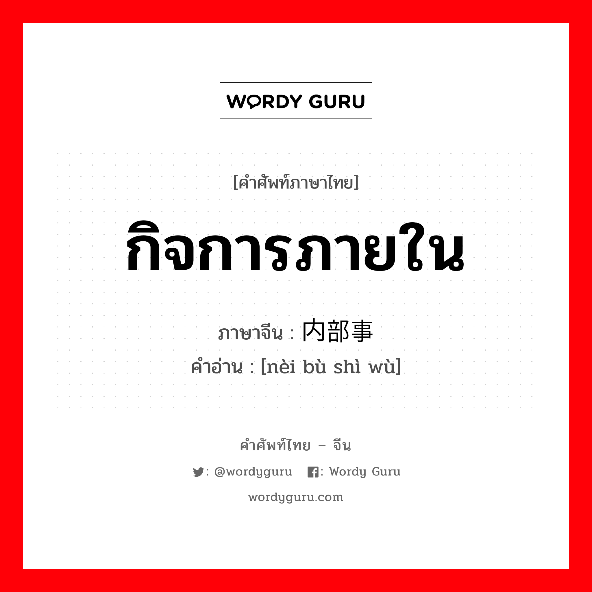 กิจการภายใน ภาษาจีนคืออะไร, คำศัพท์ภาษาไทย - จีน กิจการภายใน ภาษาจีน 内部事务 คำอ่าน [nèi bù shì wù]