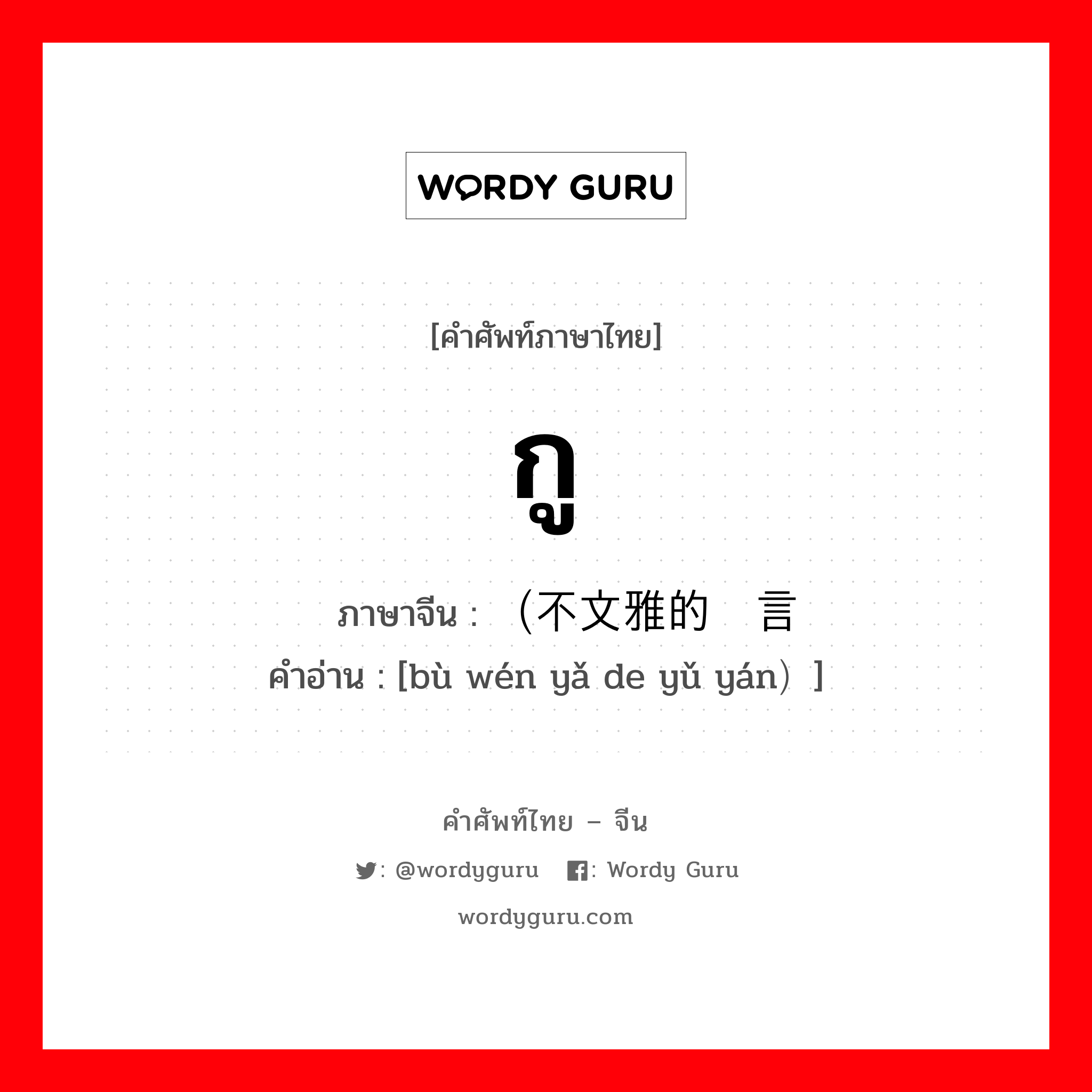 กู ภาษาจีนคืออะไร, คำศัพท์ภาษาไทย - จีน กู ภาษาจีน （不文雅的语言 คำอ่าน [bù wén yǎ de yǔ yán）]