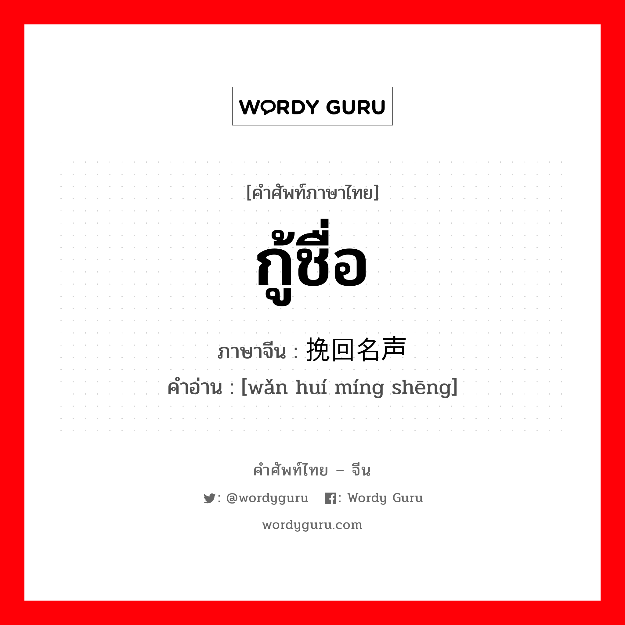 กู้ชื่อ ภาษาจีนคืออะไร, คำศัพท์ภาษาไทย - จีน กู้ชื่อ ภาษาจีน 挽回名声 คำอ่าน [wǎn huí míng shēng]