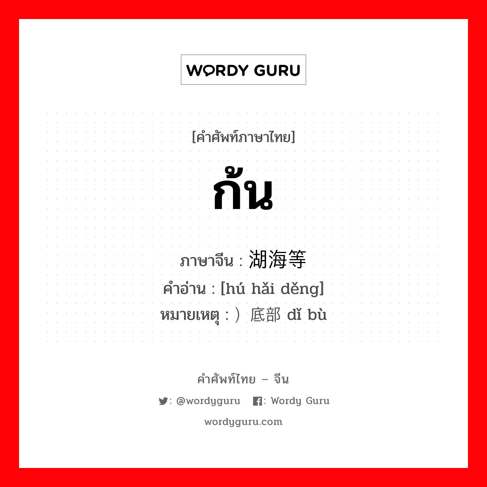 ก้น ภาษาจีนคืออะไร, คำศัพท์ภาษาไทย - จีน ก้น ภาษาจีน 湖海等 คำอ่าน [hú hǎi děng] หมายเหตุ ）底部 dǐ bù