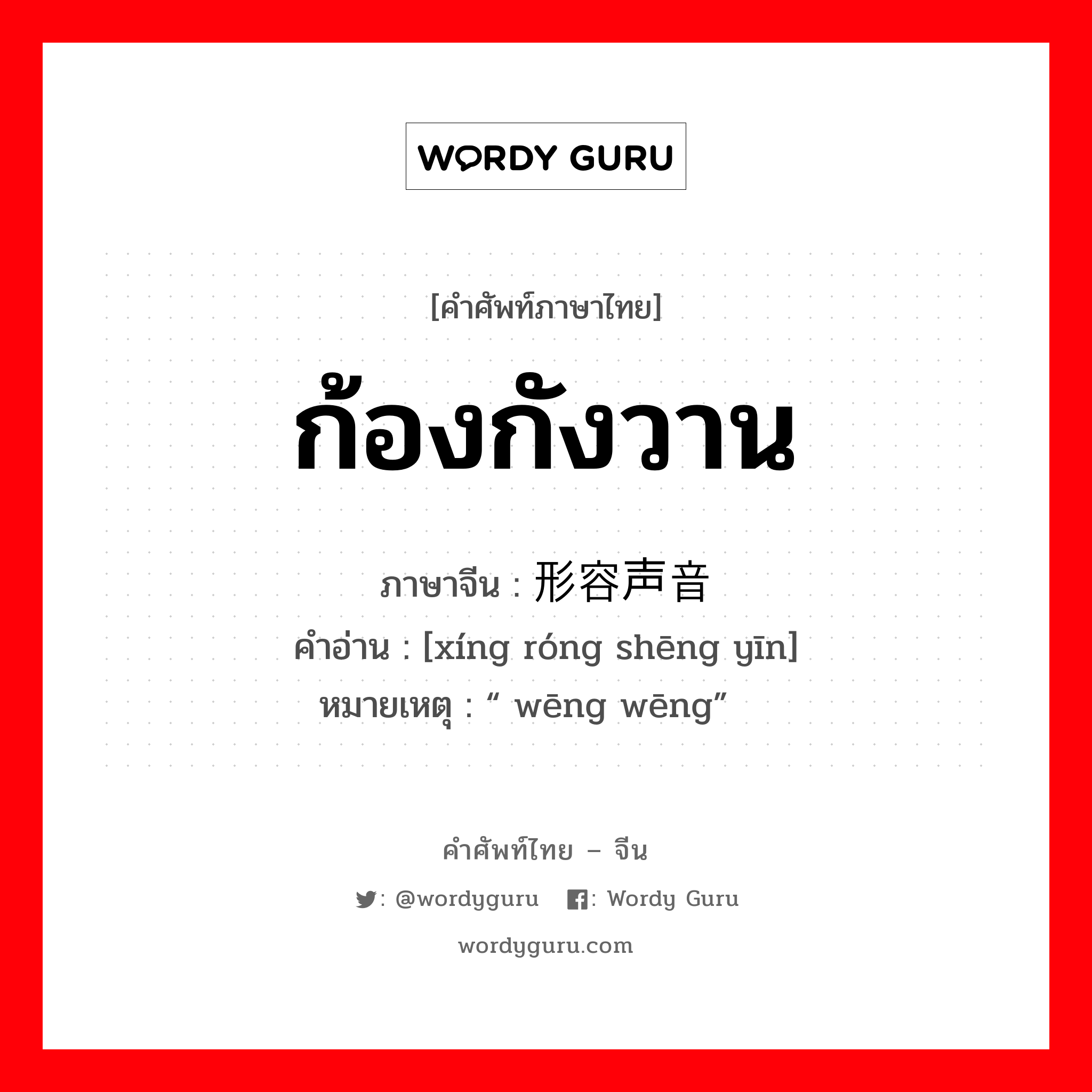 ก้องกังวาน ภาษาจีนคืออะไร, คำศัพท์ภาษาไทย - จีน ก้องกังวาน ภาษาจีน 形容声音 คำอ่าน [xíng róng shēng yīn] หมายเหตุ “嗡嗡 wēng wēng”
