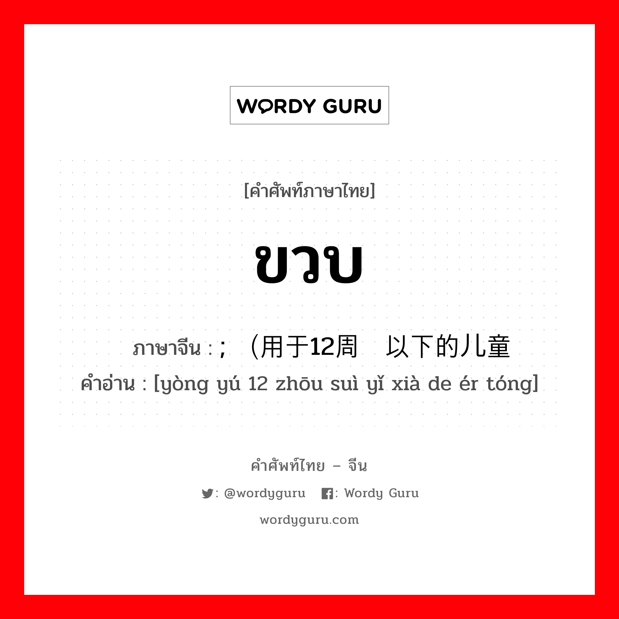 ขวบ ภาษาจีนคืออะไร, คำศัพท์ภาษาไทย - จีน ขวบ ภาษาจีน ; （用于12周岁以下的儿童 คำอ่าน [yòng yú 12 zhōu suì yǐ xià de ér tóng]