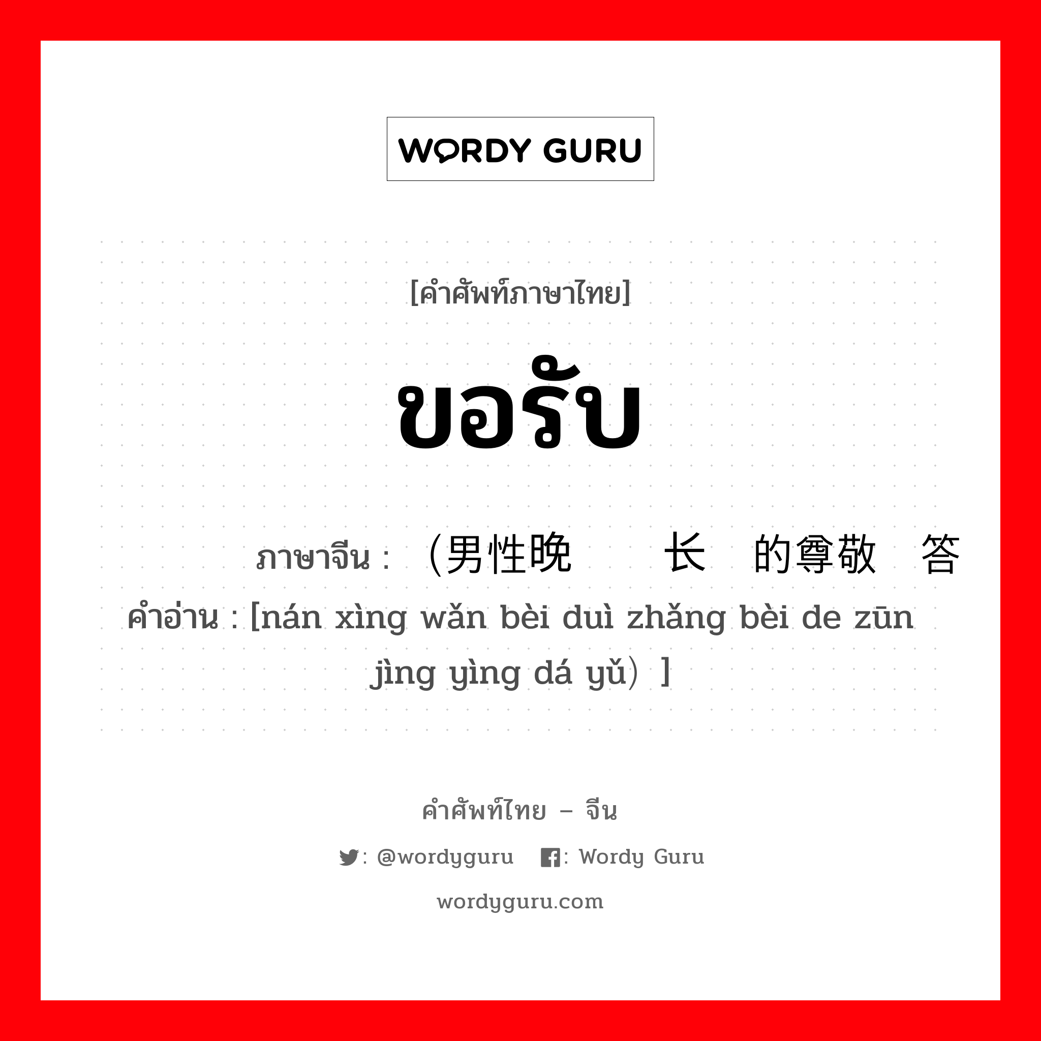 ขอรับ ภาษาจีนคืออะไร, คำศัพท์ภาษาไทย - จีน ขอรับ ภาษาจีน （男性晚辈对长辈的尊敬应答语 คำอ่าน [nán xìng wǎn bèi duì zhǎng bèi de zūn jìng yìng dá yǔ）]