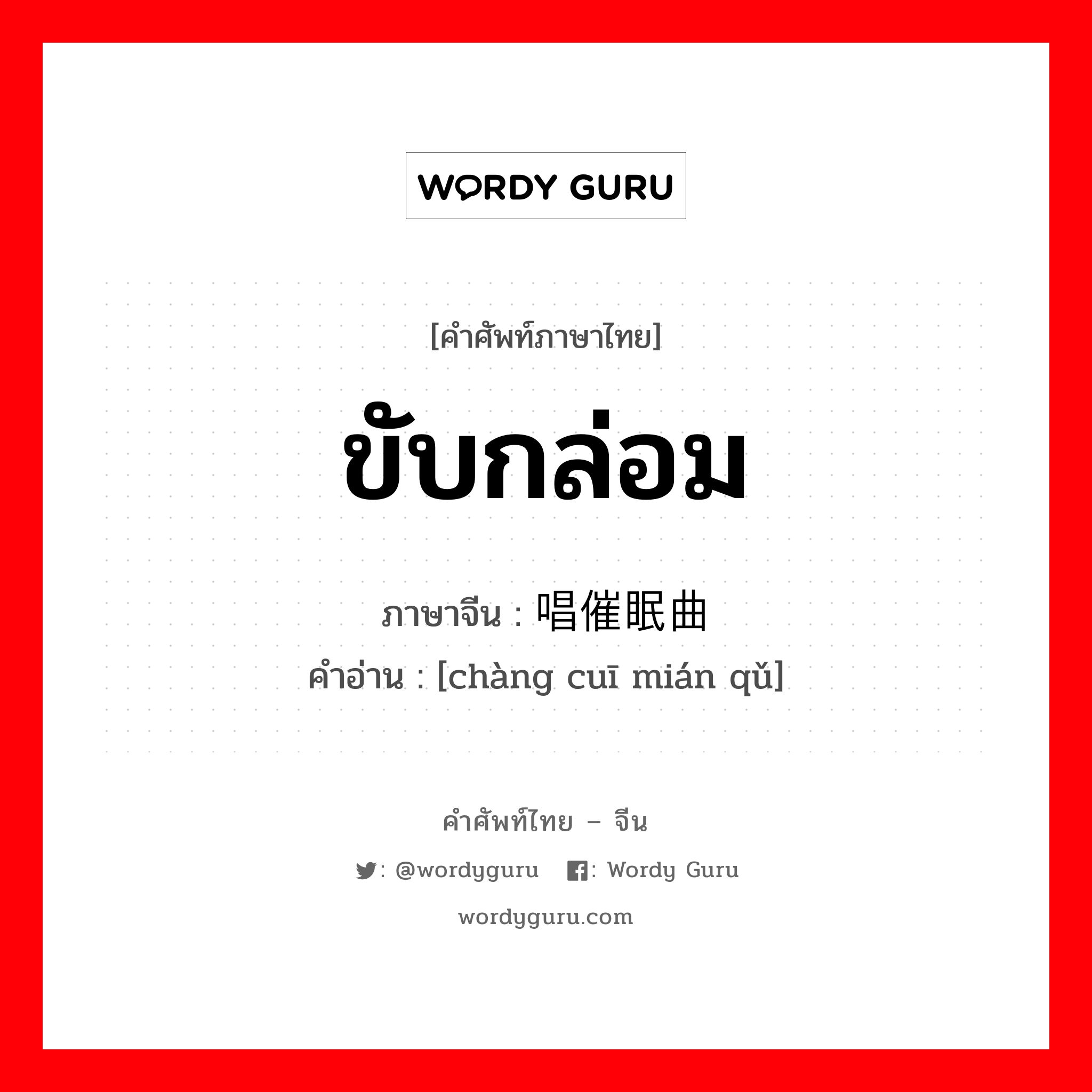 ขับกล่อม ภาษาจีนคืออะไร, คำศัพท์ภาษาไทย - จีน ขับกล่อม ภาษาจีน 唱催眠曲 คำอ่าน [chàng cuī mián qǔ]