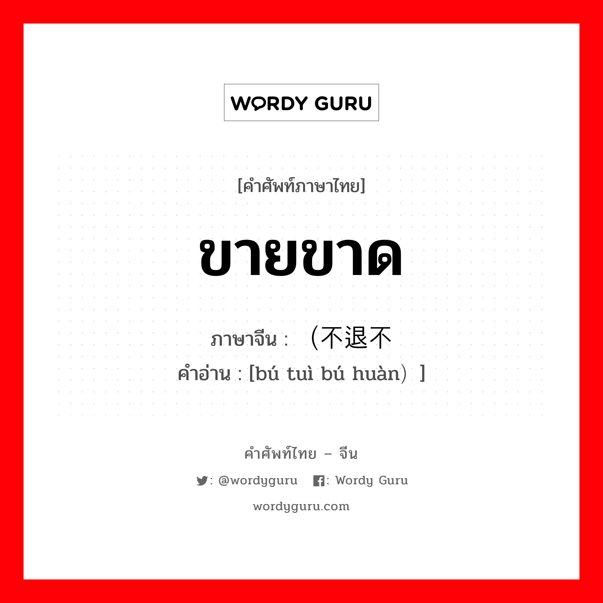 ขายขาด ภาษาจีนคืออะไร, คำศัพท์ภาษาไทย - จีน ขายขาด ภาษาจีน （不退不换 คำอ่าน [bú tuì bú huàn）]