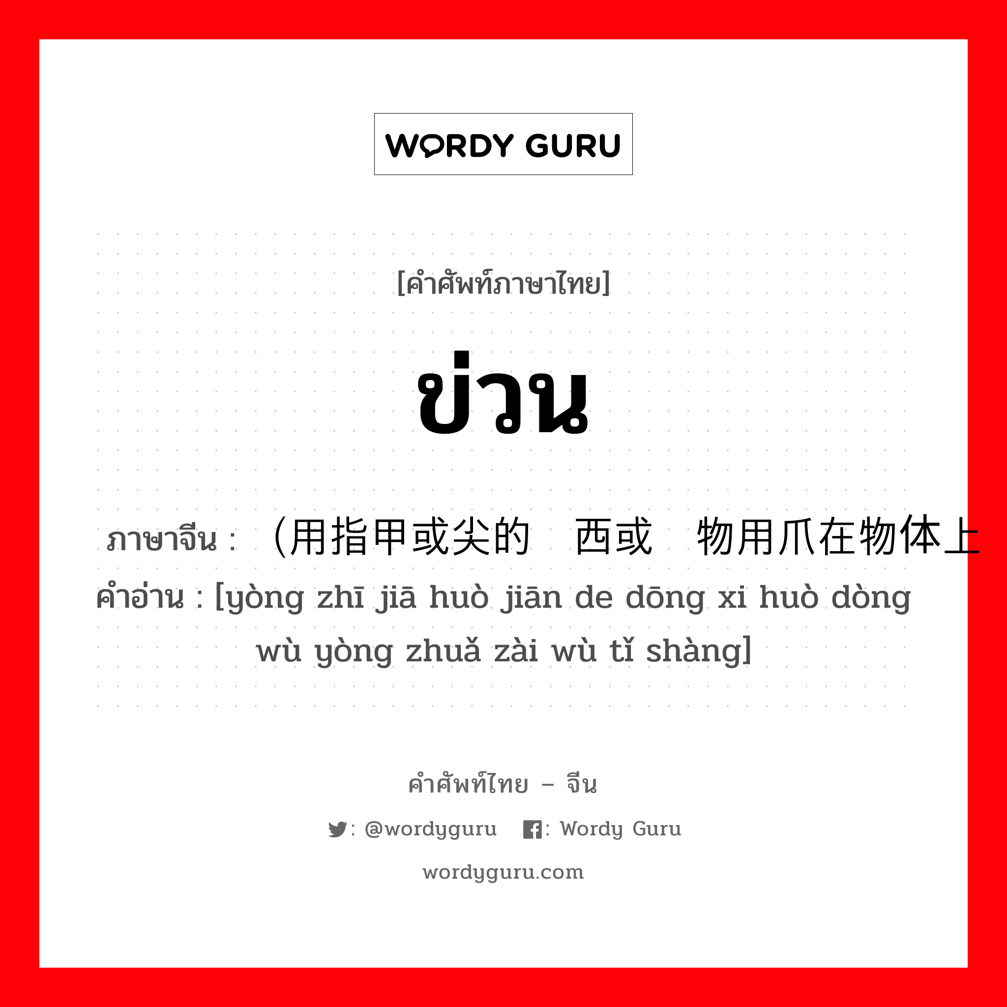 ข่วน ภาษาจีนคืออะไร, คำศัพท์ภาษาไทย - จีน ข่วน ภาษาจีน （用指甲或尖的东西或动物用爪在物体上 คำอ่าน [yòng zhī jiā huò jiān de dōng xi huò dòng wù yòng zhuǎ zài wù tǐ shàng]