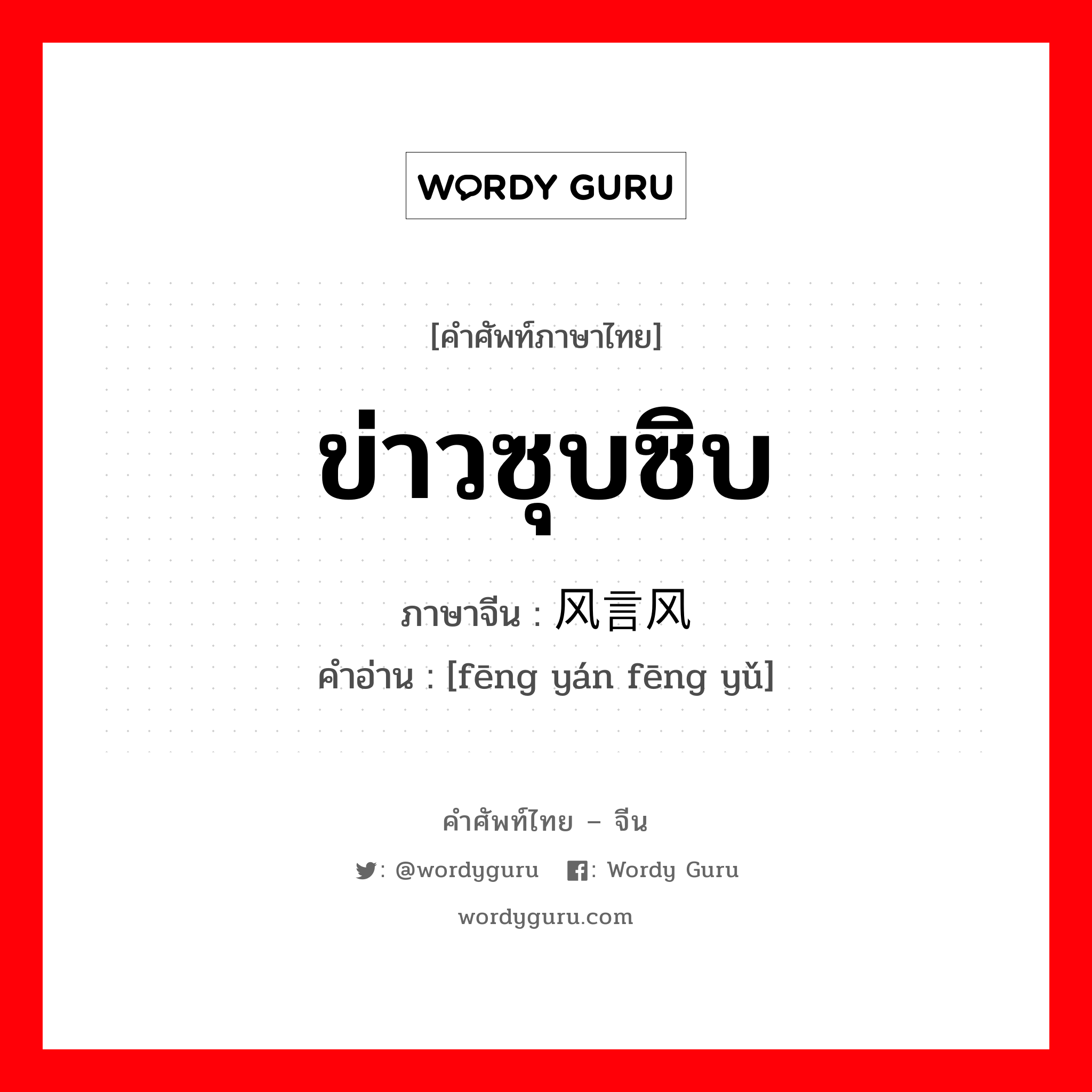 ข่าวซุบซิบ ภาษาจีนคืออะไร, คำศัพท์ภาษาไทย - จีน ข่าวซุบซิบ ภาษาจีน 风言风语 คำอ่าน [fēng yán fēng yǔ]