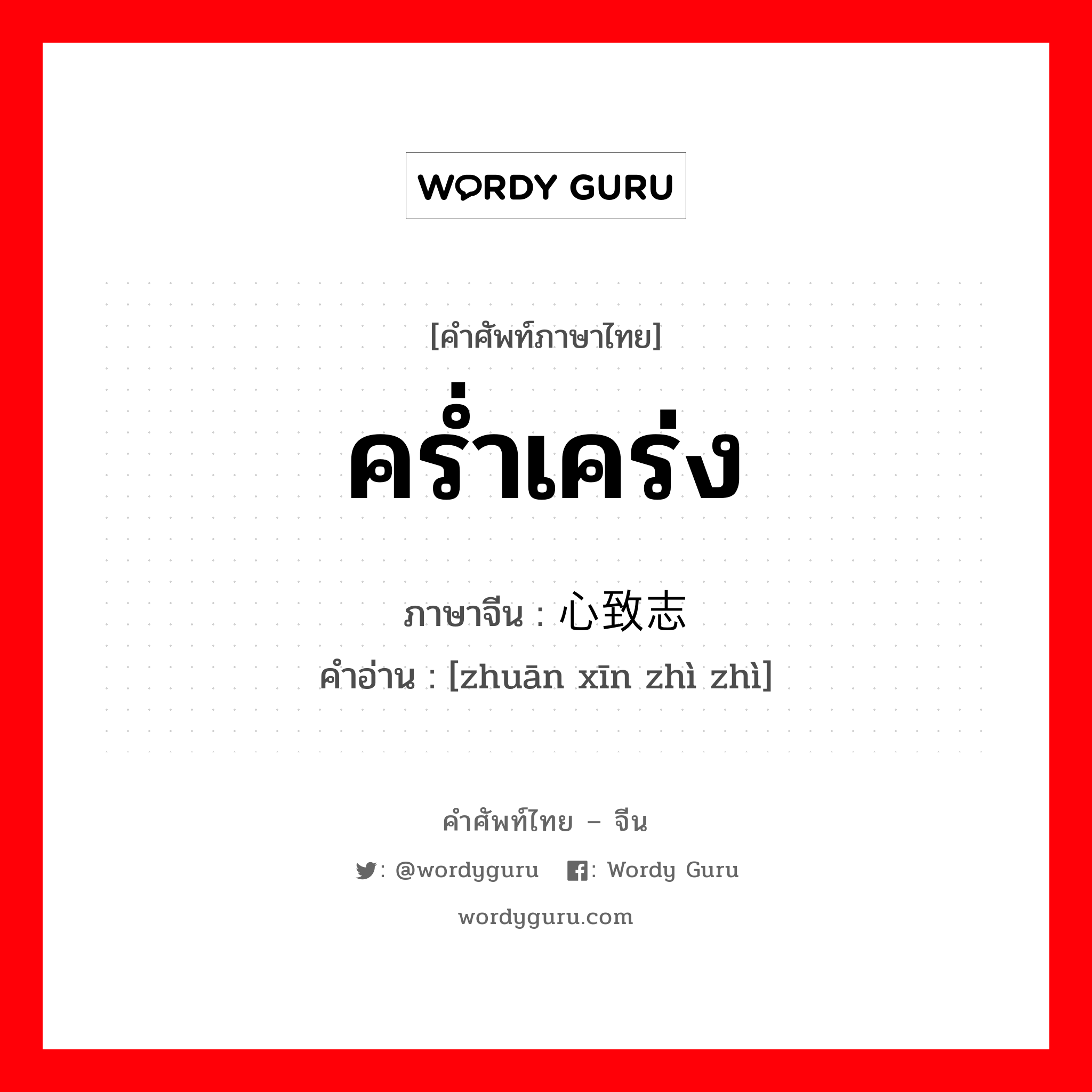 คร่ำเคร่ง ภาษาจีนคืออะไร, คำศัพท์ภาษาไทย - จีน คร่ำเคร่ง ภาษาจีน 专心致志 คำอ่าน [zhuān xīn zhì zhì]