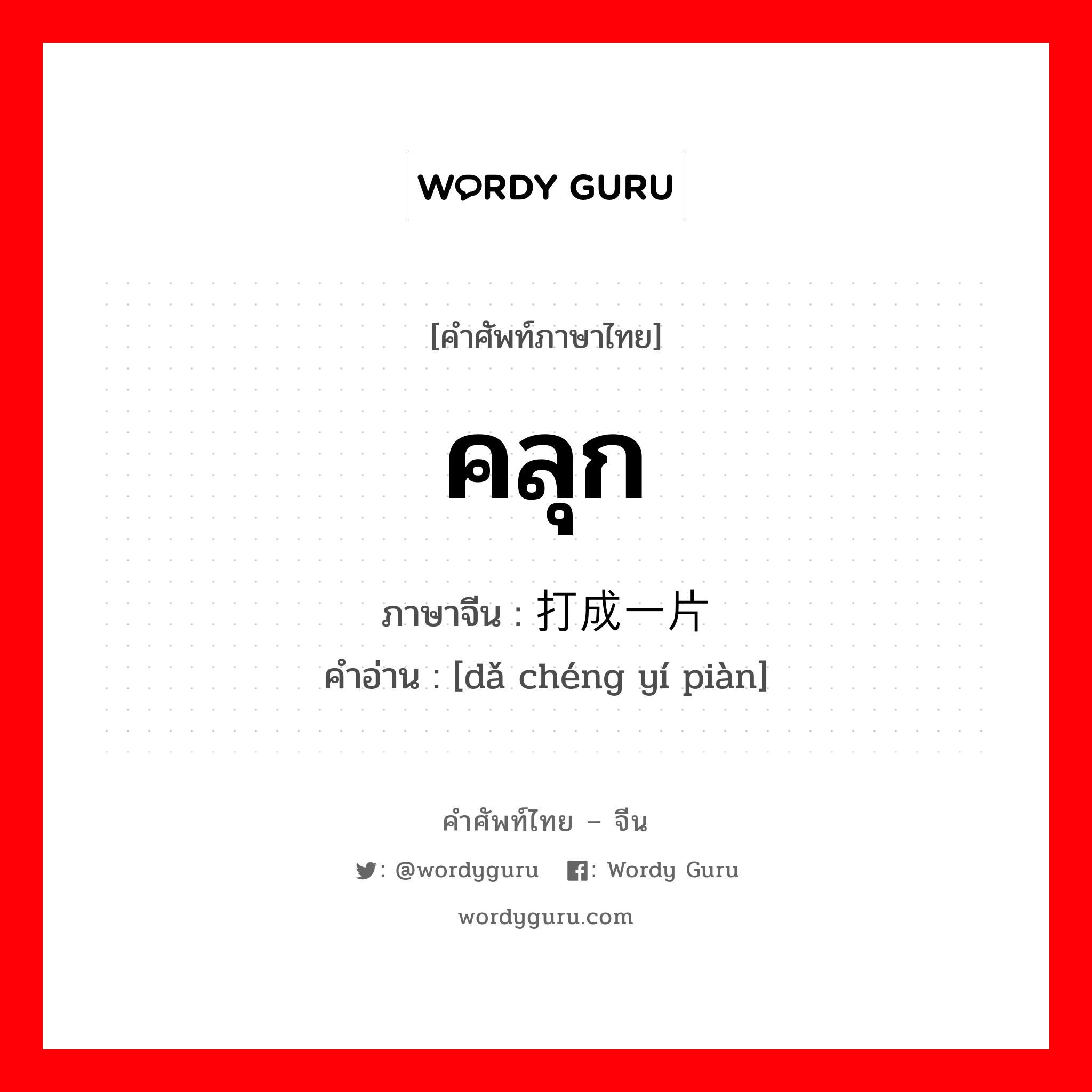 คลุก ภาษาจีนคืออะไร, คำศัพท์ภาษาไทย - จีน คลุก ภาษาจีน 打成一片 คำอ่าน [dǎ chéng yí piàn]