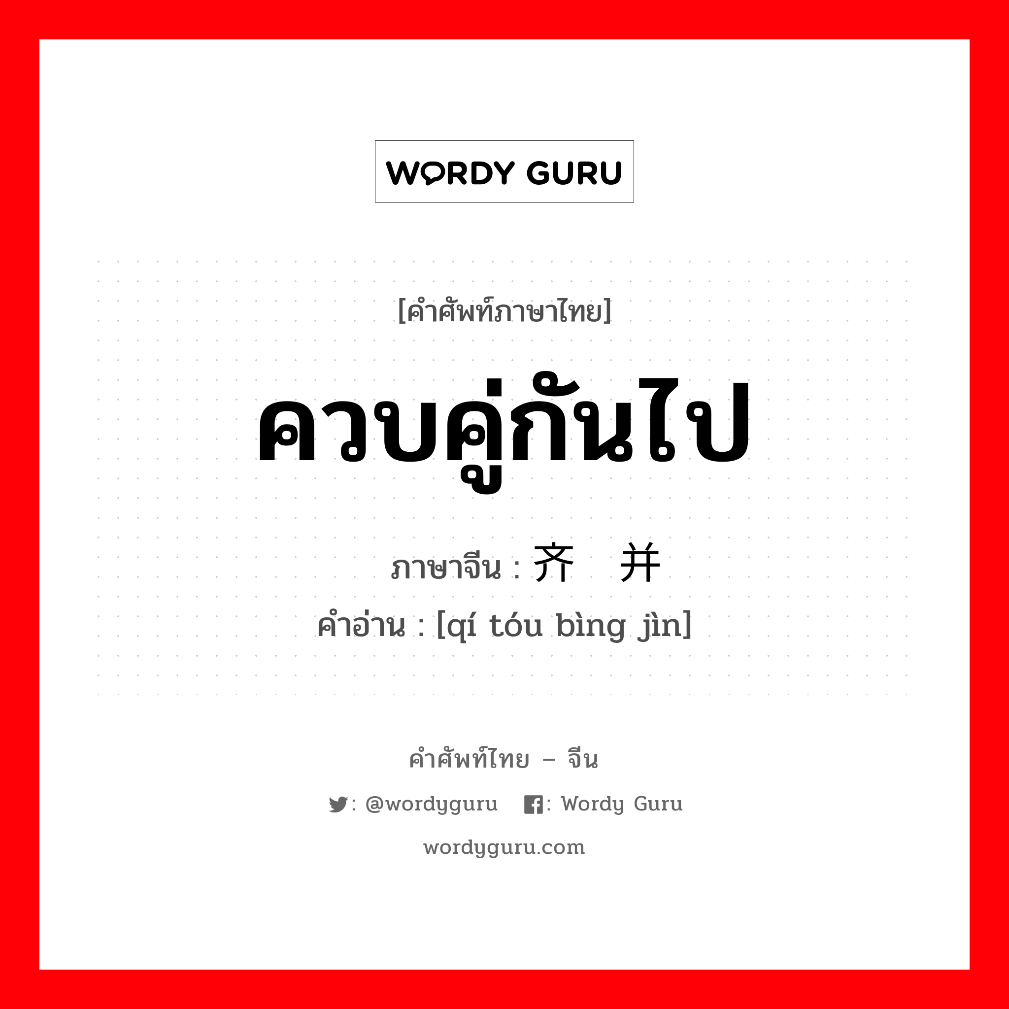 ควบคู่กันไป ภาษาจีนคืออะไร, คำศัพท์ภาษาไทย - จีน ควบคู่กันไป ภาษาจีน 齐头并进 คำอ่าน [qí tóu bìng jìn]