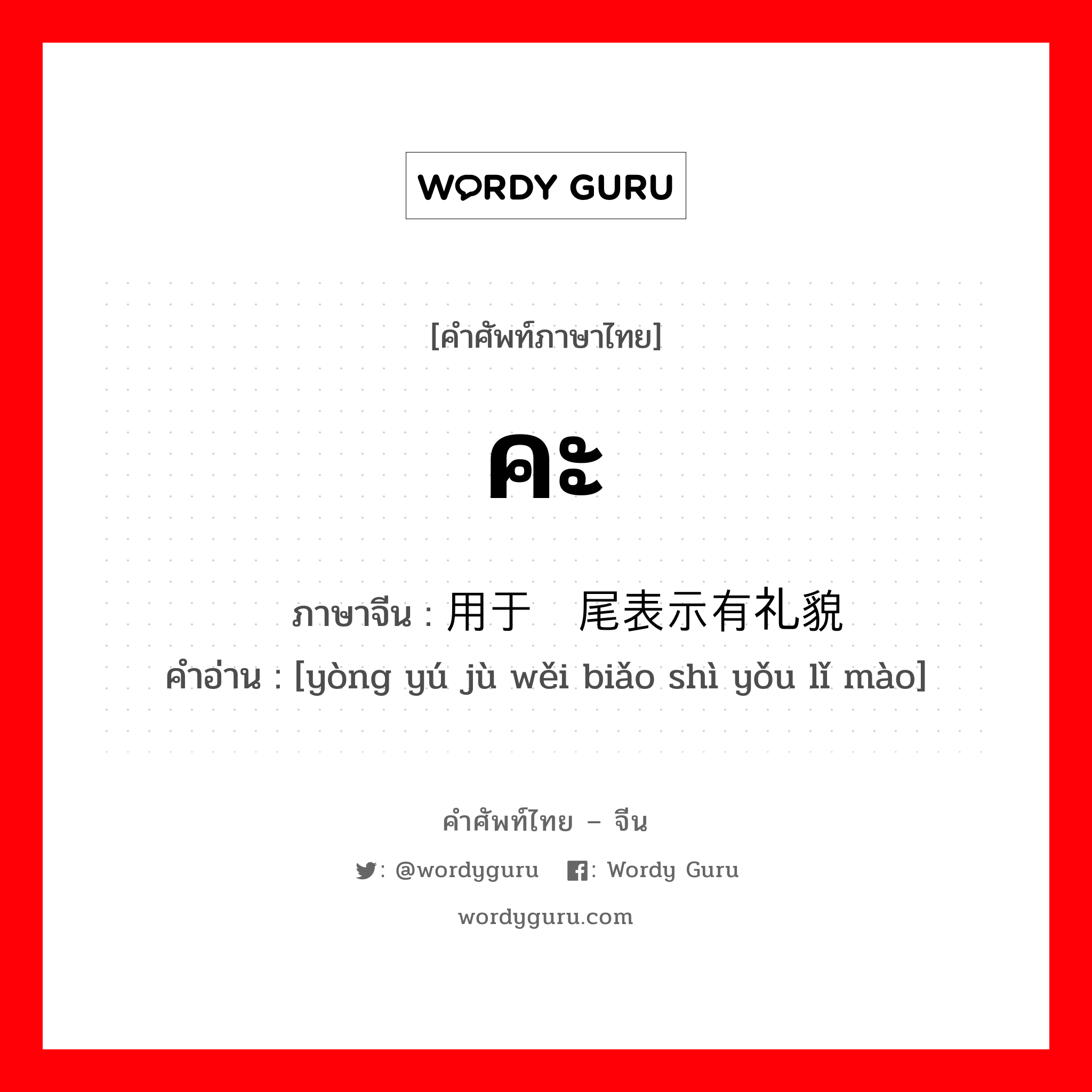 คะ ภาษาจีนคืออะไร, คำศัพท์ภาษาไทย - จีน คะ ภาษาจีน 用于语尾表示有礼貌 คำอ่าน [yòng yú jù wěi biǎo shì yǒu lǐ mào]