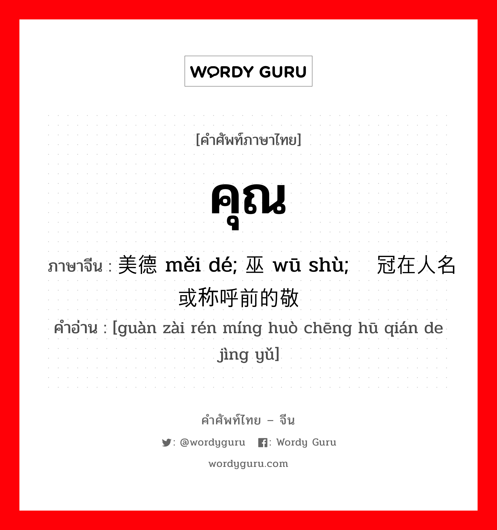 คุณ ภาษาจีนคืออะไร, คำศัพท์ภาษาไทย - จีน คุณ ภาษาจีน 美德 měi dé; 巫术 wū shù; 冠在人名或称呼前的敬语 คำอ่าน [guàn zài rén míng huò chēng hū qián de jìng yǔ]