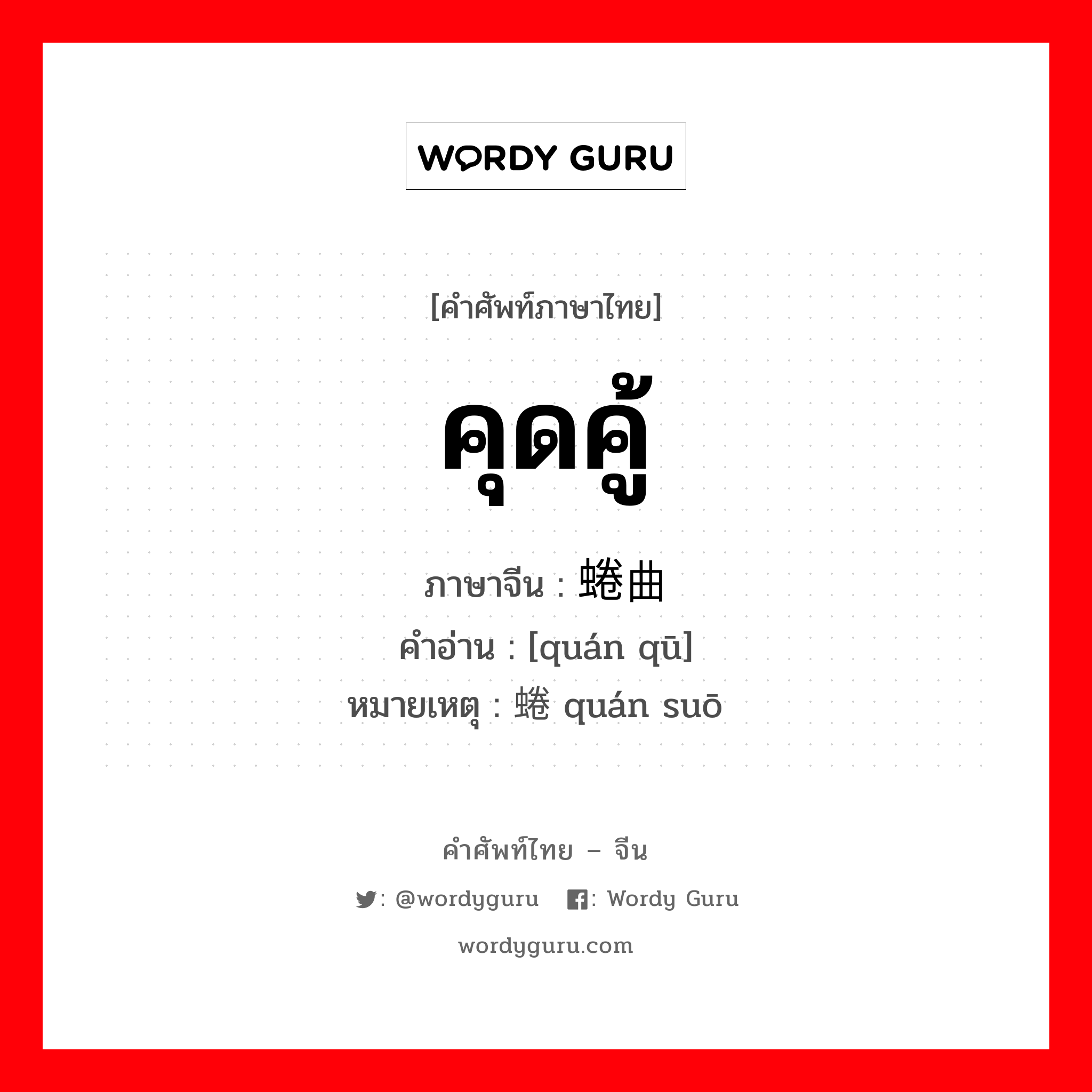 คุดคู้ ภาษาจีนคืออะไร, คำศัพท์ภาษาไทย - จีน คุดคู้ ภาษาจีน 蜷曲 คำอ่าน [quán qū] หมายเหตุ 蜷缩 quán suō