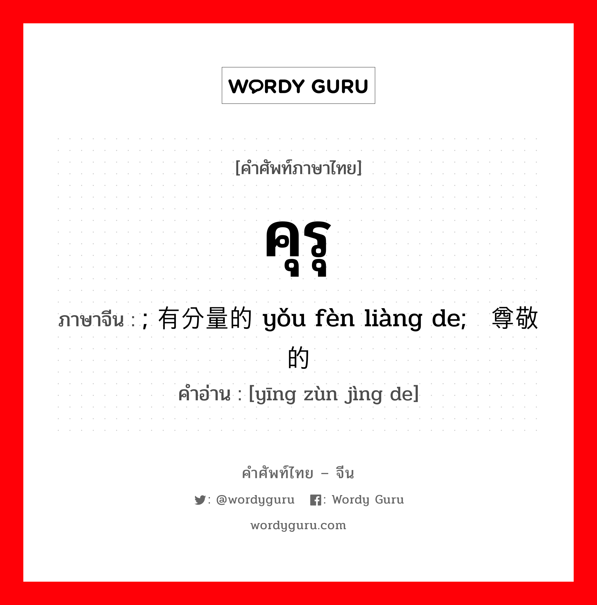คุรุ ภาษาจีนคืออะไร, คำศัพท์ภาษาไทย - จีน คุรุ ภาษาจีน ; 有分量的 yǒu fèn liàng de; 应尊敬的 คำอ่าน [yīng zùn jìng de]