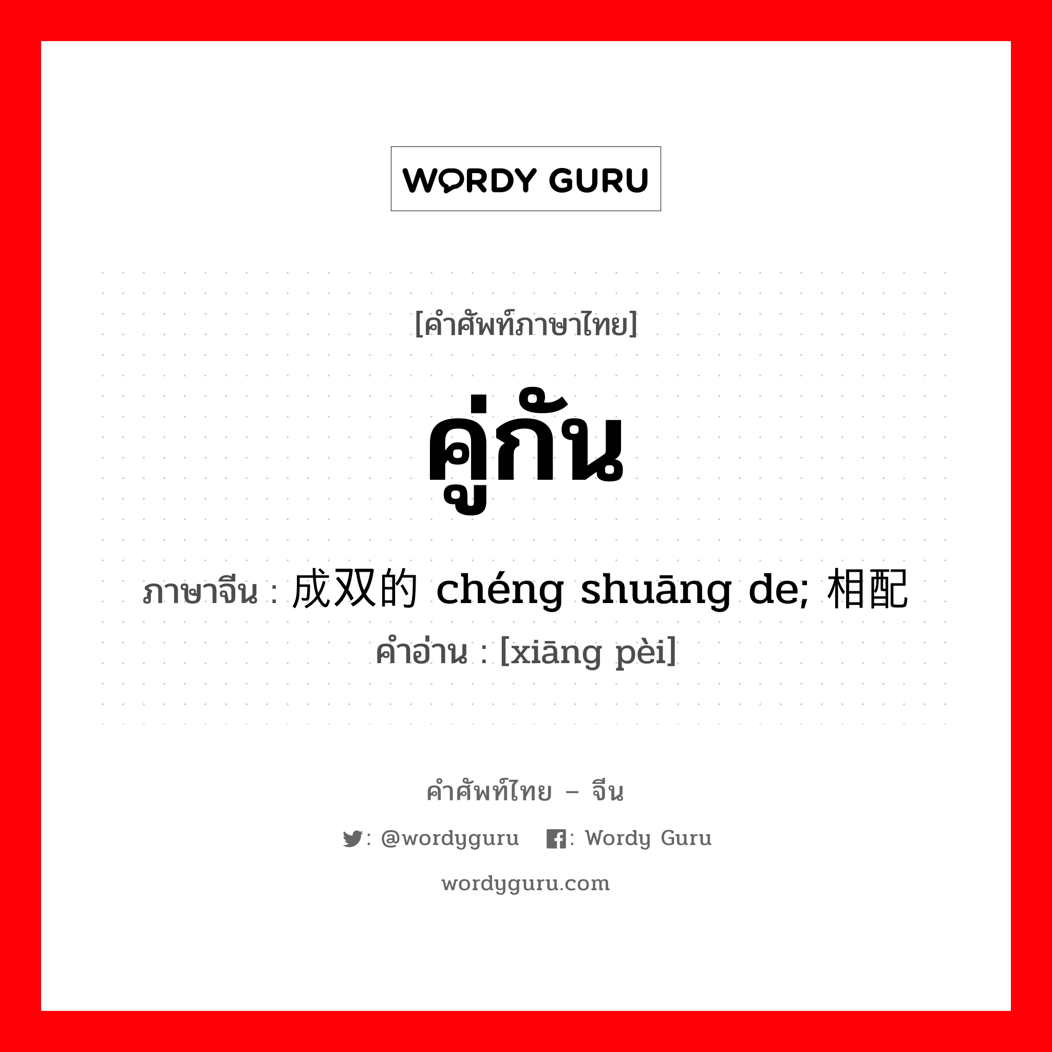 คู่กัน ภาษาจีนคืออะไร, คำศัพท์ภาษาไทย - จีน คู่กัน ภาษาจีน 成双的 chéng shuāng de; 相配 คำอ่าน [xiāng pèi]