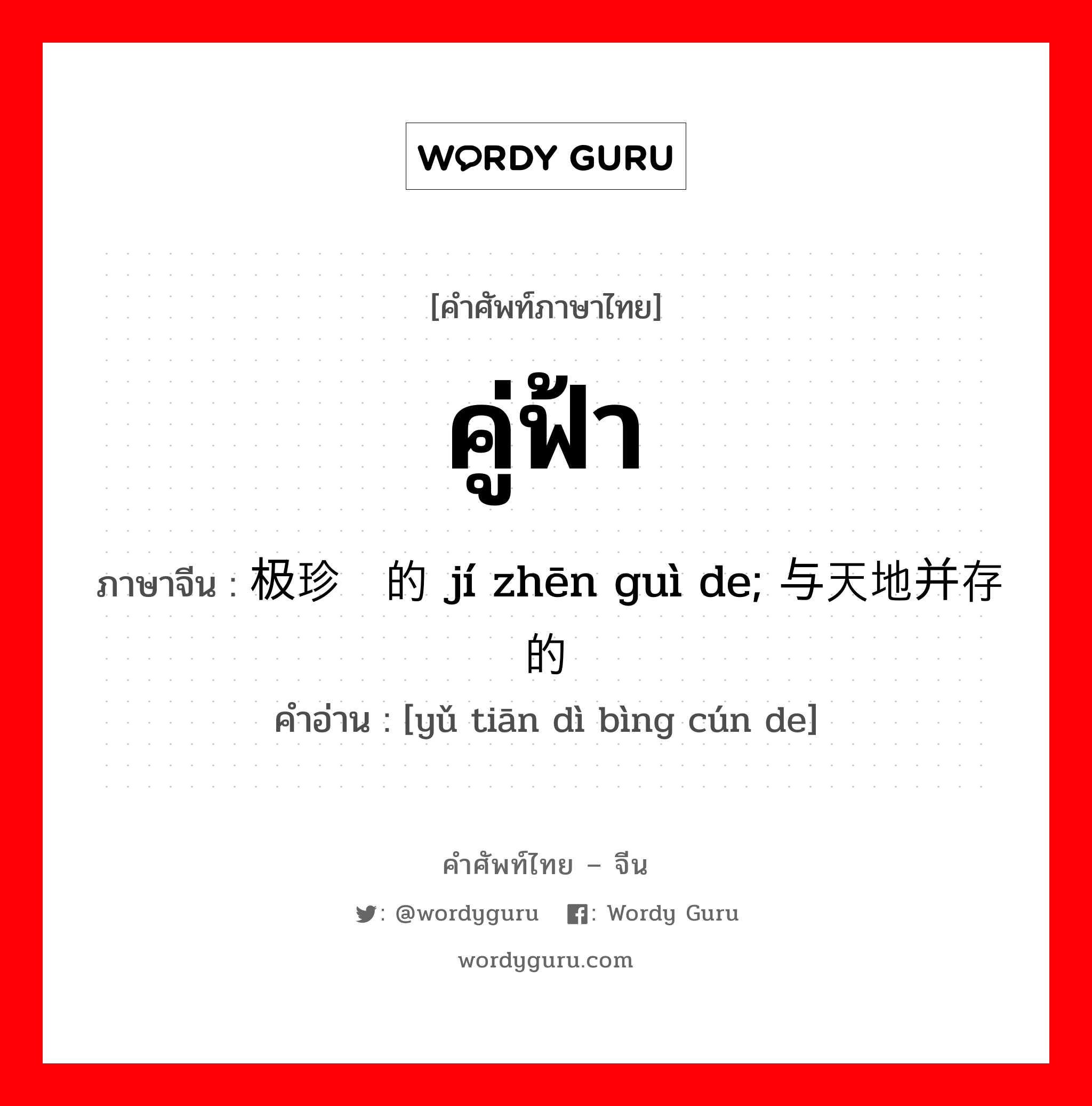 คู่ฟ้า ภาษาจีนคืออะไร, คำศัพท์ภาษาไทย - จีน คู่ฟ้า ภาษาจีน 极珍贵的 jí zhēn guì de; 与天地并存的 คำอ่าน [yǔ tiān dì bìng cún de]