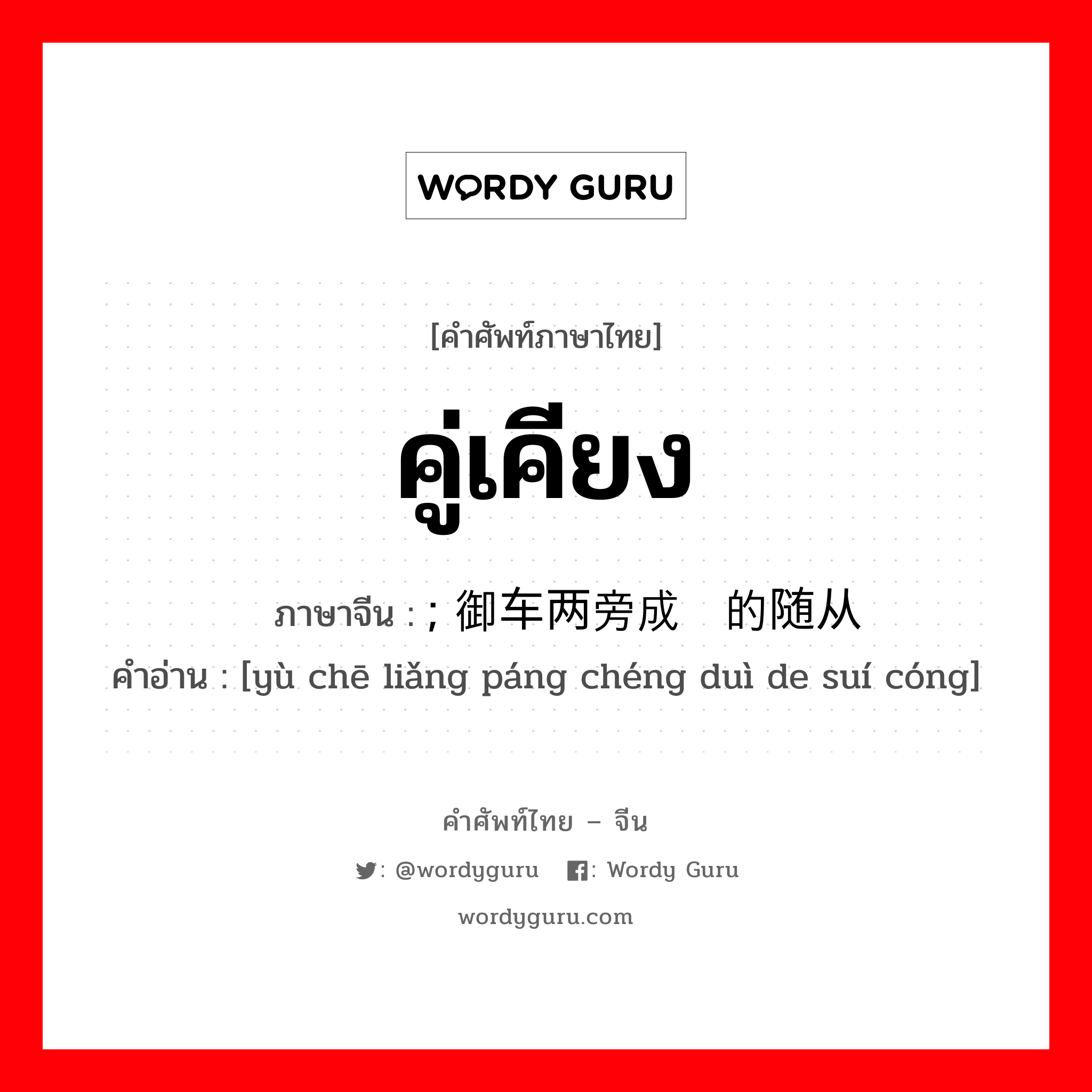 คู่เคียง ภาษาจีนคืออะไร, คำศัพท์ภาษาไทย - จีน คู่เคียง ภาษาจีน ; 御车两旁成对的随从 คำอ่าน [yù chē liǎng páng chéng duì de suí cóng]