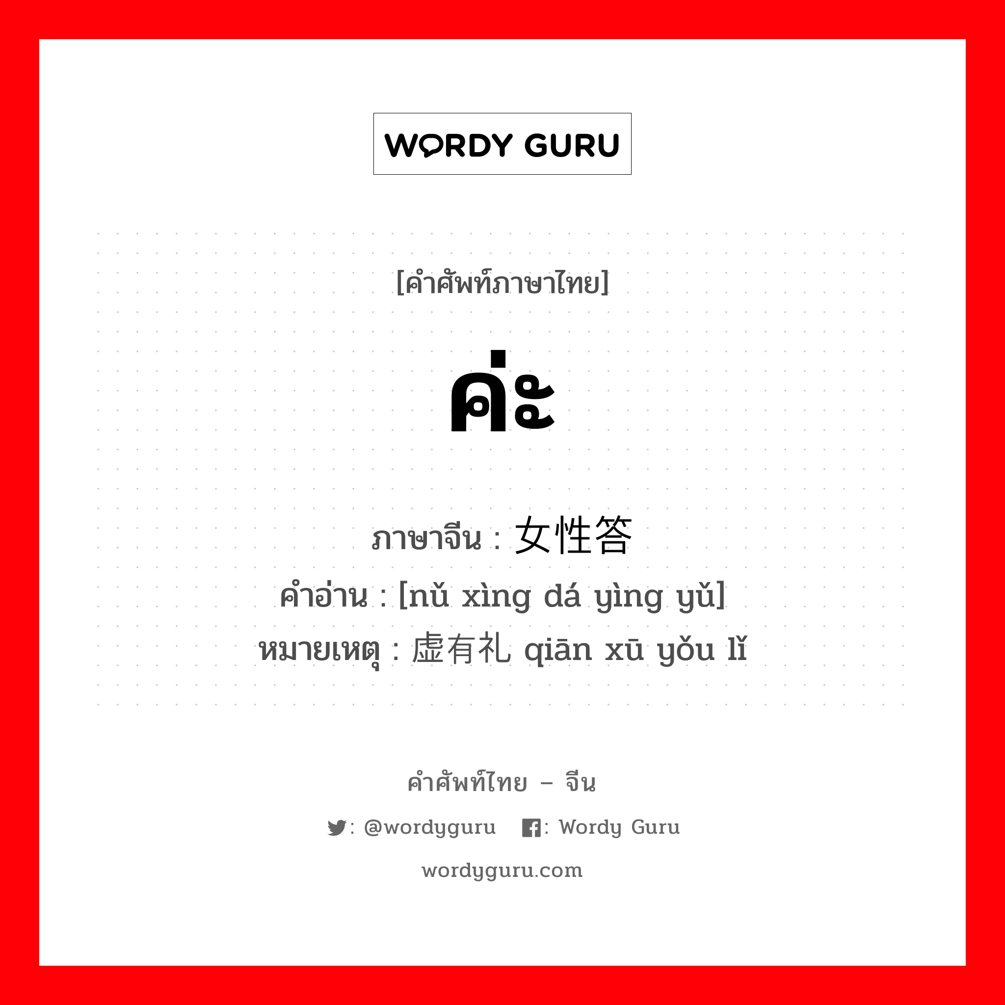ค่ะ ภาษาจีนคืออะไร, คำศัพท์ภาษาไทย - จีน ค่ะ ภาษาจีน 女性答应语 คำอ่าน [nǔ xìng dá yìng yǔ] หมายเหตุ 谦虚有礼 qiān xū yǒu lǐ