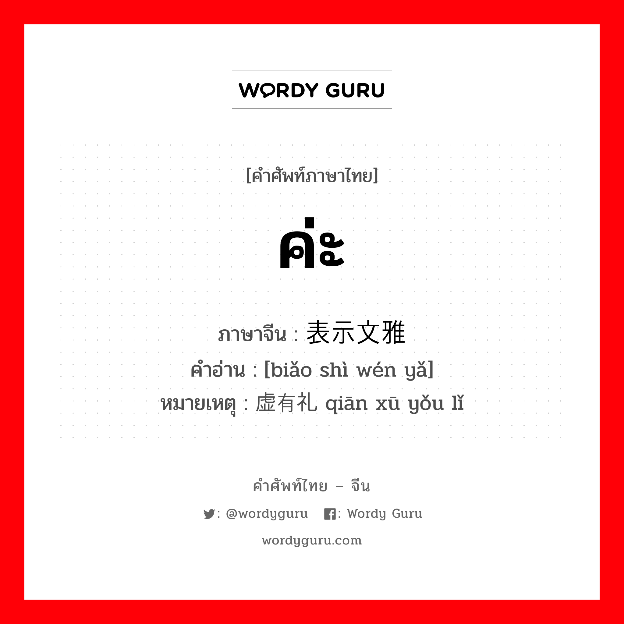 ค่ะ ภาษาจีนคืออะไร, คำศัพท์ภาษาไทย - จีน ค่ะ ภาษาจีน 表示文雅 คำอ่าน [biǎo shì wén yǎ] หมายเหตุ 谦虚有礼 qiān xū yǒu lǐ