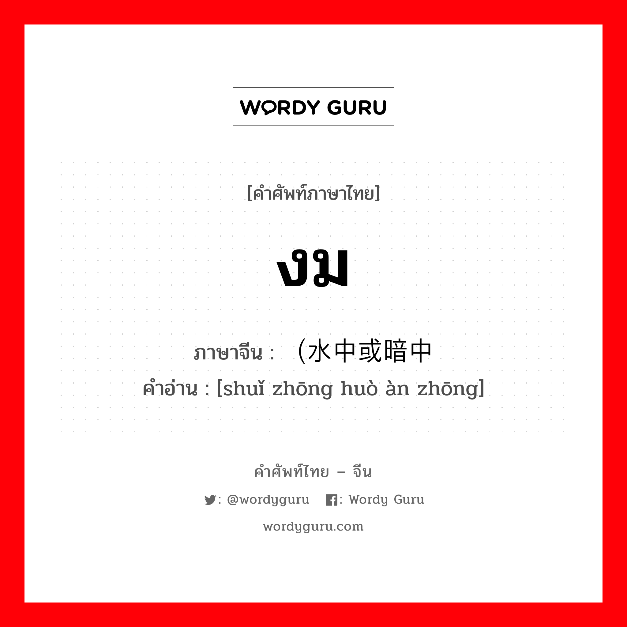 งม ภาษาจีนคืออะไร, คำศัพท์ภาษาไทย - จีน งม ภาษาจีน （水中或暗中 คำอ่าน [shuǐ zhōng huò àn zhōng]