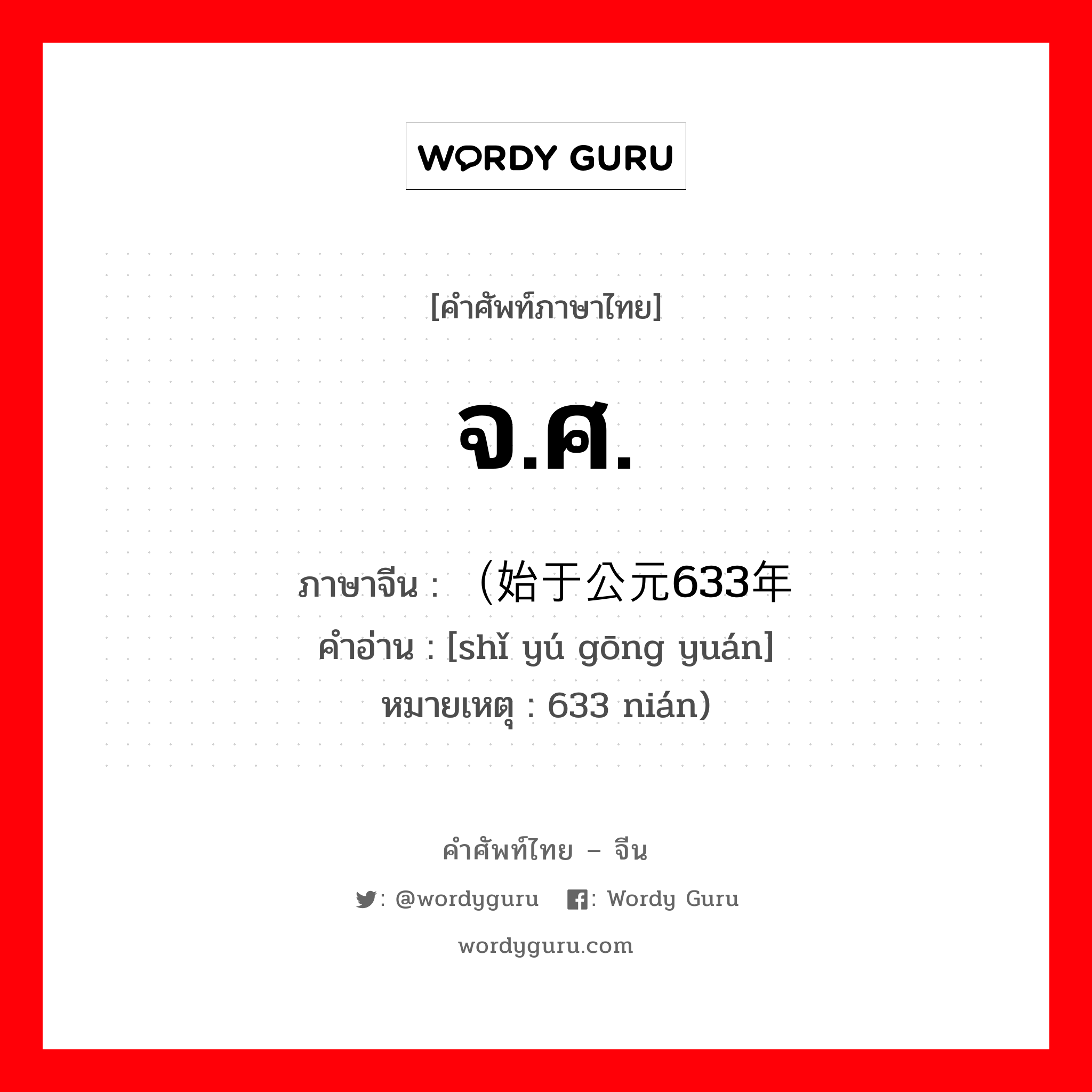 จ.ศ. ภาษาจีนคืออะไร, คำศัพท์ภาษาไทย - จีน จ.ศ. ภาษาจีน （始于公元633年 คำอ่าน [shǐ yú gōng yuán] หมายเหตุ 633 nián)