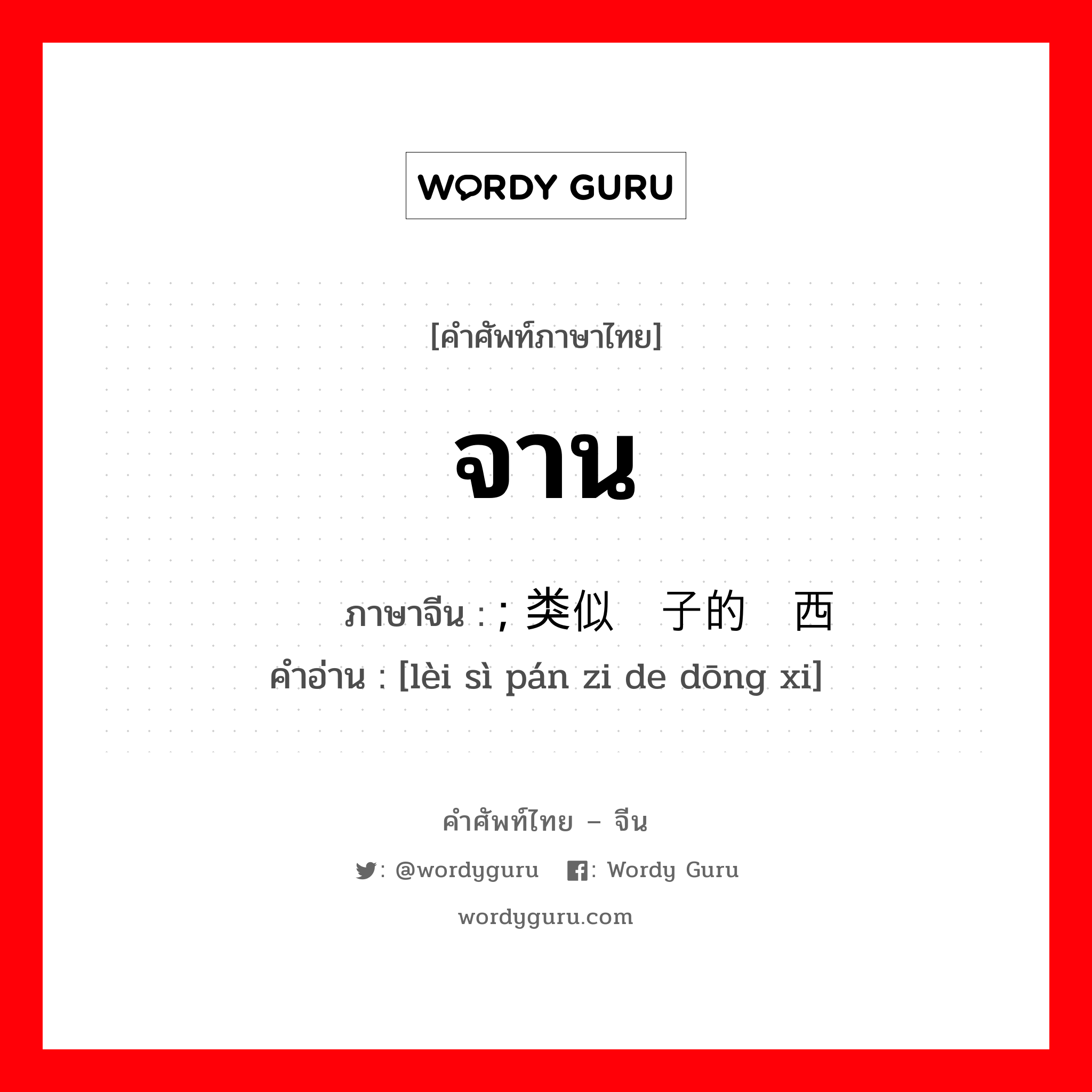จาน ภาษาจีนคืออะไร, คำศัพท์ภาษาไทย - จีน จาน ภาษาจีน ; 类似盘子的东西 คำอ่าน [lèi sì pán zi de dōng xi]