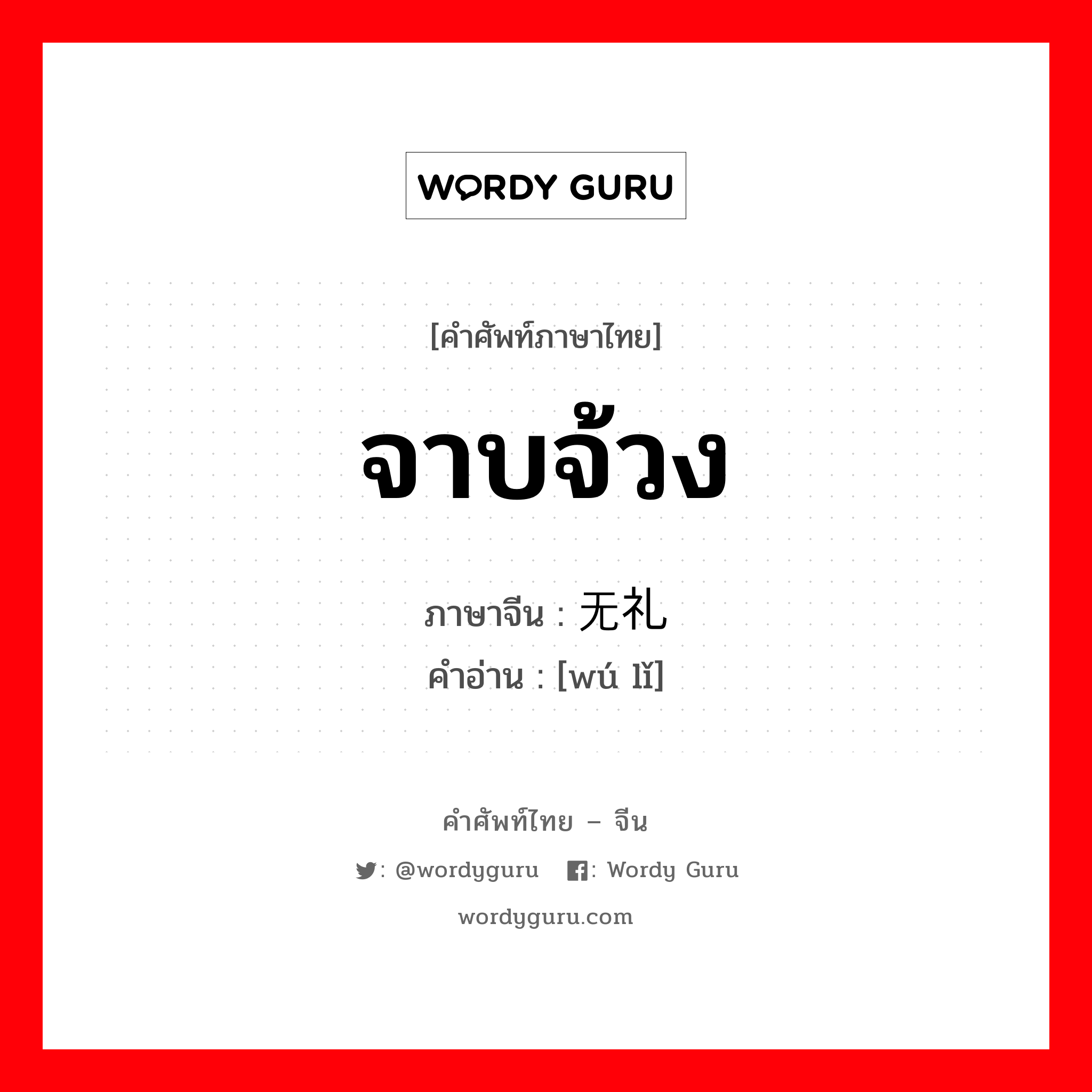 จาบจ้วง ภาษาจีนคืออะไร, คำศัพท์ภาษาไทย - จีน จาบจ้วง ภาษาจีน 无礼 คำอ่าน [wú lǐ]