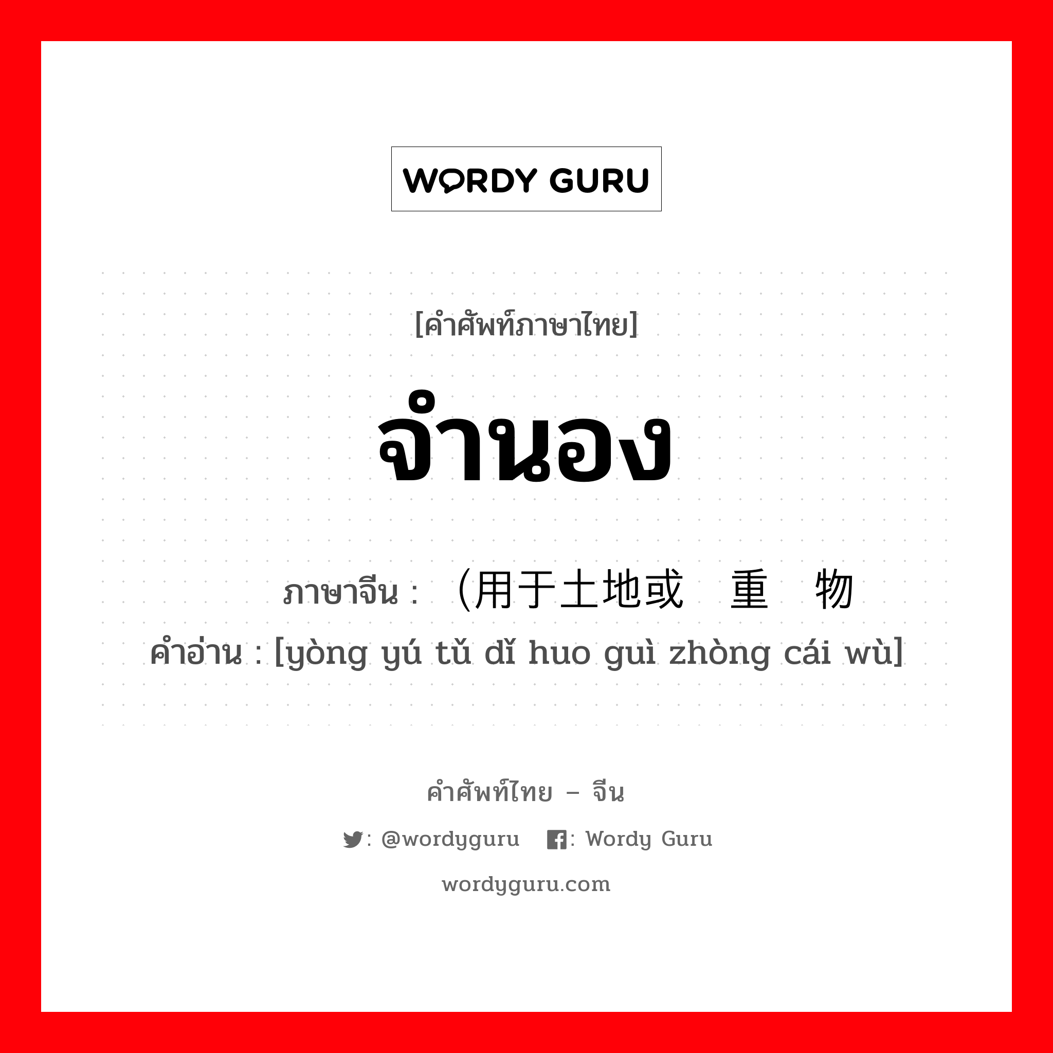 จำนอง ภาษาจีนคืออะไร, คำศัพท์ภาษาไทย - จีน จำนอง ภาษาจีน （用于土地或贵重财物 คำอ่าน [yòng yú tǔ dǐ huo guì zhòng cái wù]
